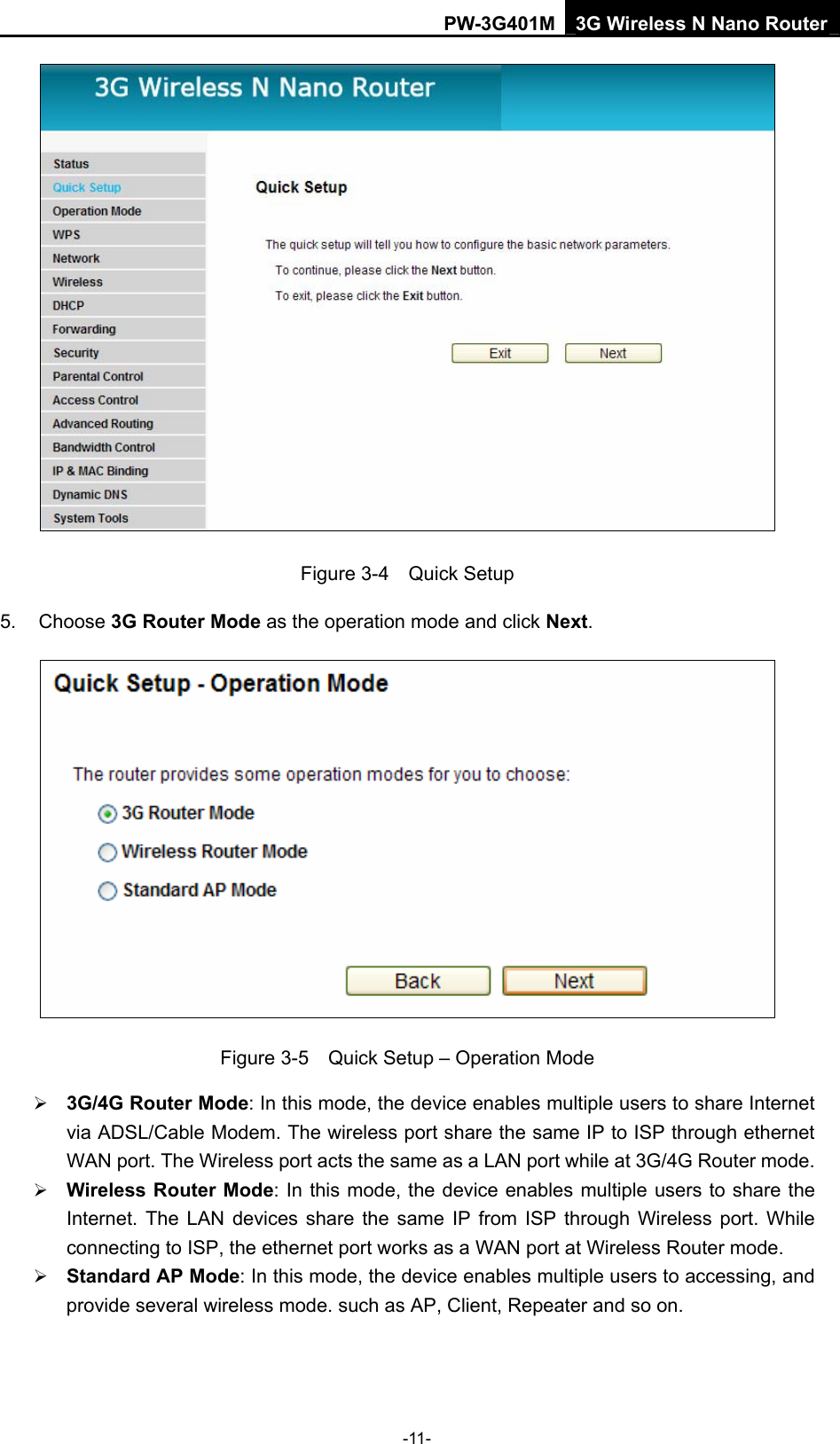 PW-3G401M 3G Wireless N Nano Router  Figure 3-4  Quick Setup 5. Choose 3G Router Mode as the operation mode and click Next.   Figure 3-5    Quick Setup &ndash; Operation Mode &frac34; 3G/4G Router Mode: In this mode, the device enables multiple users to share Internet via ADSL/Cable Modem. The wireless port share the same IP to ISP through ethernet WAN port. The Wireless port acts the same as a LAN port while at 3G/4G Router mode. &frac34; Wireless Router Mode: In this mode, the device enables multiple users to share the Internet. The LAN devices share the same IP from ISP through Wireless port. While connecting to ISP, the ethernet port works as a WAN port at Wireless Router mode. &frac34; Standard AP Mode: In this mode, the device enables multiple users to accessing, and provide several wireless mode. such as AP, Client, Repeater and so on. -11- 