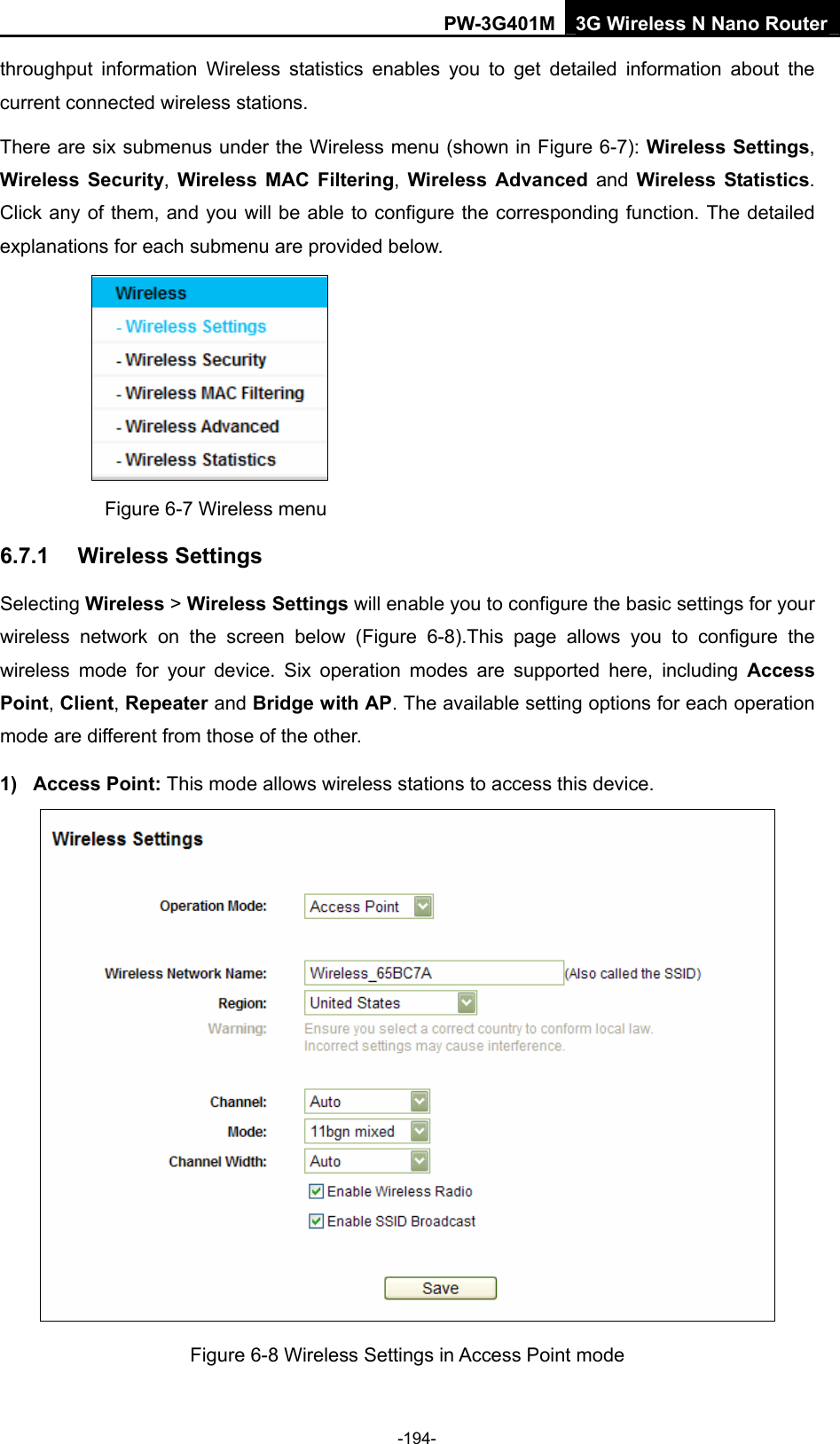 PW-3G401M 3G Wireless N Nano Router throughput information Wireless statistics enables you to get detailed information about the current connected wireless stations. There are six submenus under the Wireless menu (shown in Figure 6-7): Wireless Settings, Wireless Security, Wireless MAC Filtering,  Wireless Advanced and Wireless Statistics. Click any of them, and you will be able to configure the corresponding function. The detailed explanations for each submenu are provided below.  Figure 6-7 Wireless menu 6.7.1  Wireless Settings Selecting Wireless > Wireless Settings will enable you to configure the basic settings for your wireless network on the screen below (Figure 6-8).This page allows you to configure the wireless mode for your device. Six operation modes are supported here, including Access Point, Client, Repeater and Bridge with AP. The available setting options for each operation mode are different from those of the other. 1) Access Point: This mode allows wireless stations to access this device.  Figure 6-8 Wireless Settings in Access Point mode -194- 