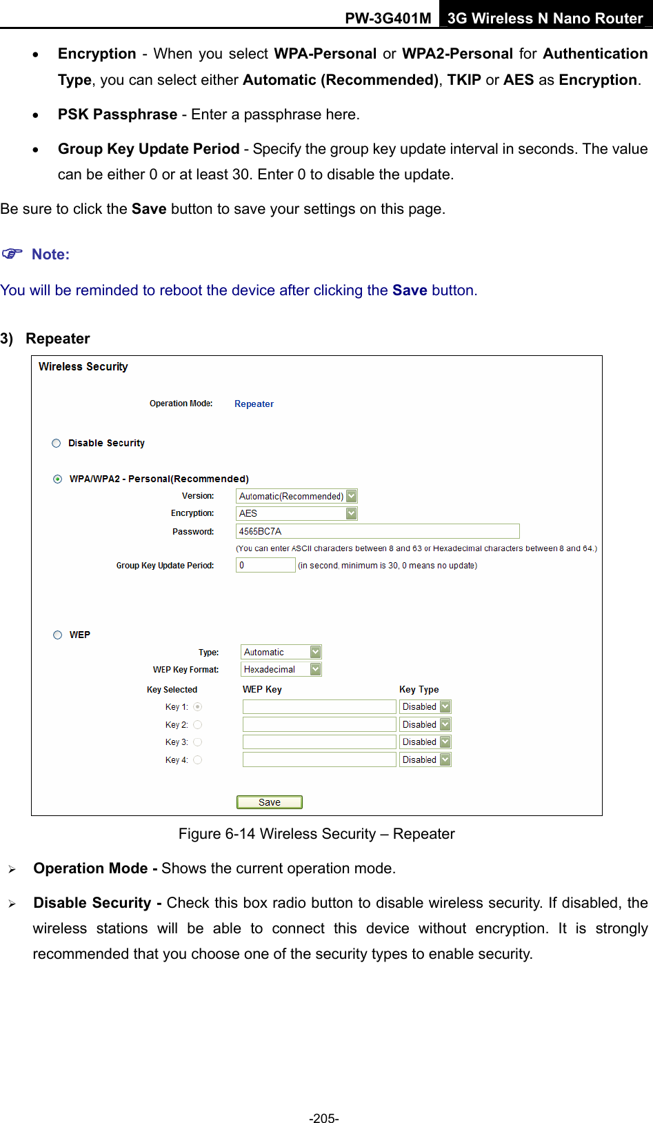 PW-3G401M 3G Wireless N Nano Router &bull; Encryption - When you select WPA-Personal  or WPA2-Personal  for Authentication Type, you can select either Automatic (Recommended), TKIP or AES as Encryption. &bull; PSK Passphrase - Enter a passphrase here. &bull; Group Key Update Period - Specify the group key update interval in seconds. The value can be either 0 or at least 30. Enter 0 to disable the update. Be sure to click the Save button to save your settings on this page. ) Note: You will be reminded to reboot the device after clicking the Save button. 3) Repeater  Figure 6-14 Wireless Security &ndash; Repeater &frac34; Operation Mode - Shows the current operation mode.   &frac34; Disable Security - Check this box radio button to disable wireless security. If disabled, the wireless stations will be able to connect this device without encryption. It is strongly recommended that you choose one of the security types to enable security.   -205- 