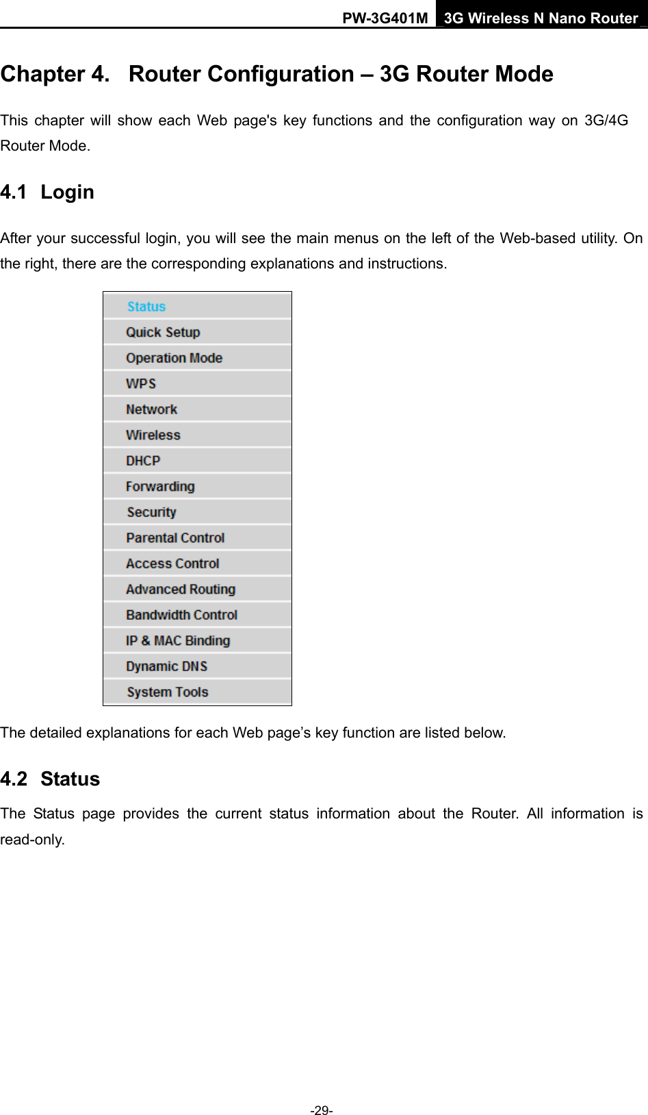PW-3G401M 3G Wireless N Nano Router Chapter 4.  Router Configuration &ndash; 3G Router Mode     This chapter will show each Web page's key functions and the configuration way on 3G/4G Router Mode. 4.1  Login After your successful login, you will see the main menus on the left of the Web-based utility. On the right, there are the corresponding explanations and instructions.    The detailed explanations for each Web page&rsquo;s key function are listed below.   4.2  Status The Status page provides the current status information about the Router. All information is read-only.  -29- 