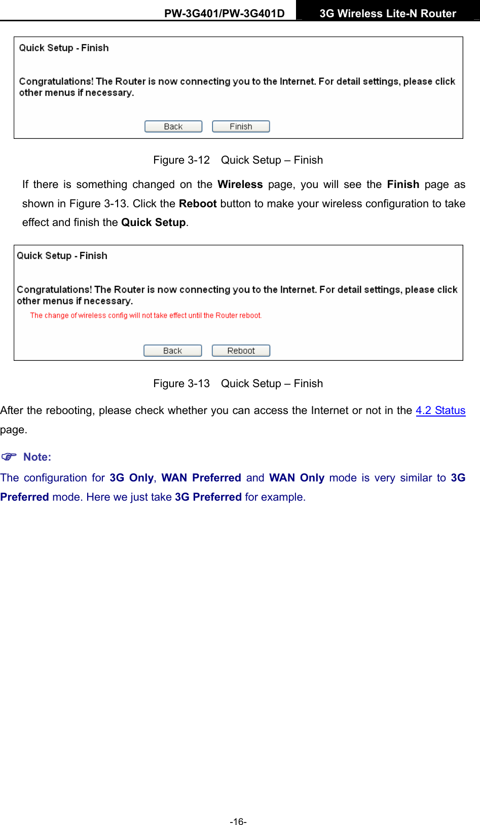 PW-3G401/PW-3G401D  3G Wireless Lite-N Router   Figure 3-12    Quick Setup &ndash; Finish If there is something changed on the Wireless  page, you will see the Finish page as shown in Figure 3-13. Click the Reboot button to make your wireless configuration to take effect and finish the Quick Setup.  Figure 3-13    Quick Setup &ndash; Finish After the rebooting, please check whether you can access the Internet or not in the 4.2 Status page.  ) Note: The configuration for 3G Only,  WAN Preferred and WAN Only mode is very similar to 3G Preferred mode. Here we just take 3G Preferred for example. -16- 