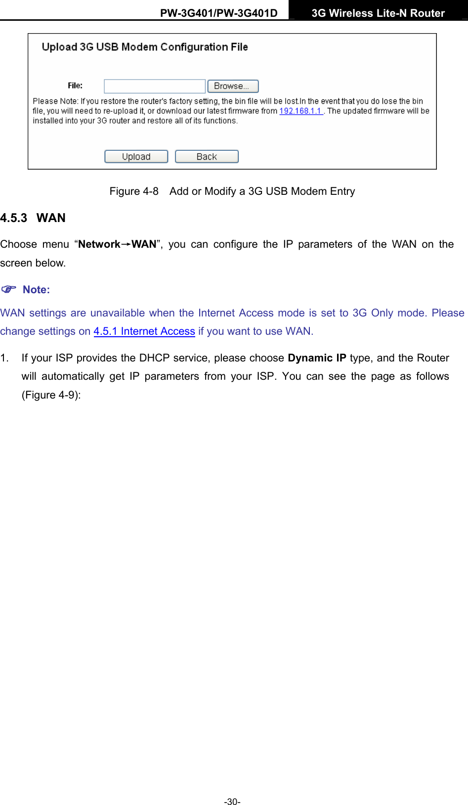 PW-3G401/PW-3G401D  3G Wireless Lite-N Router   Figure 4-8    Add or Modify a 3G USB Modem Entry 4.5.3  WAN Choose menu &ldquo;Network&rarr;WAN&rdquo;, you can configure the IP parameters of the WAN on the screen below. ) Note: WAN settings are unavailable when the Internet Access mode is set to 3G Only mode. Please change settings on 4.5.1 Internet Access if you want to use WAN. 1.  If your ISP provides the DHCP service, please choose Dynamic IP type, and the Router will automatically get IP parameters from your ISP. You can see the page as follows (Figure 4-9): -30- 
