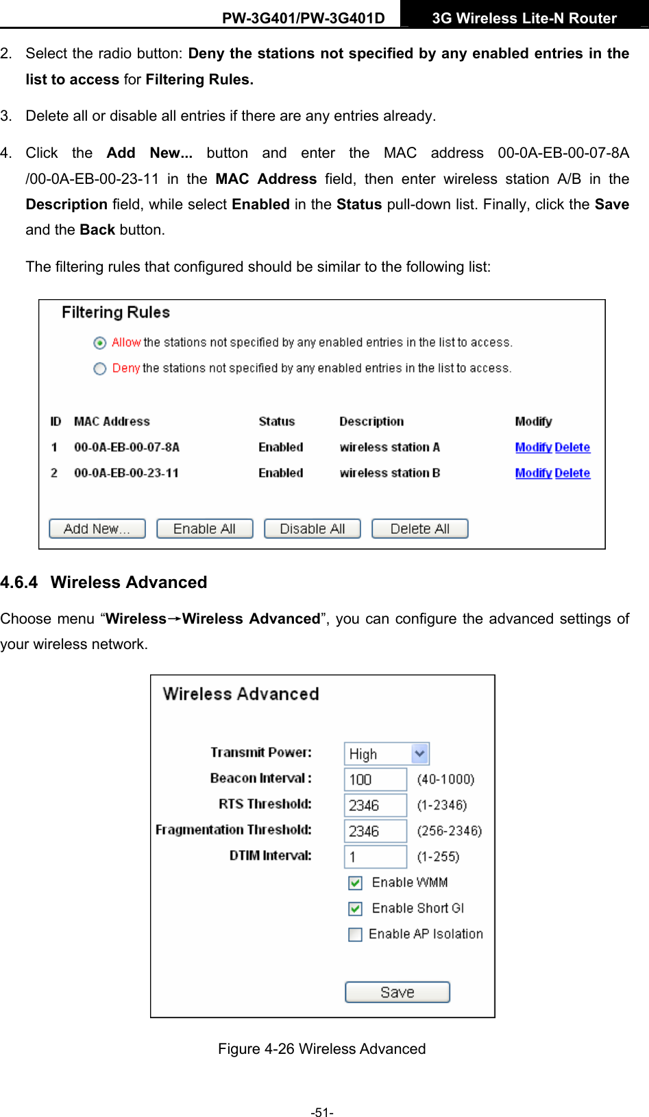 PW-3G401/PW-3G401D  3G Wireless Lite-N Router  2.  Select the radio button: Deny the stations not specified by any enabled entries in the list to access for Filtering Rules. 3.  Delete all or disable all entries if there are any entries already. 4. Click the Add New... button and enter the MAC address 00-0A-EB-00-07-8A /00-0A-EB-00-23-11 in the MAC Address field, then enter wireless station A/B in the Description field, while select Enabled in the Status pull-down list. Finally, click the Save and the Back button. The filtering rules that configured should be similar to the following list:    4.6.4  Wireless Advanced Choose menu &ldquo;Wireless&rarr;Wireless Advanced&rdquo;, you can configure the advanced settings of your wireless network.  Figure 4-26 Wireless Advanced -51- 