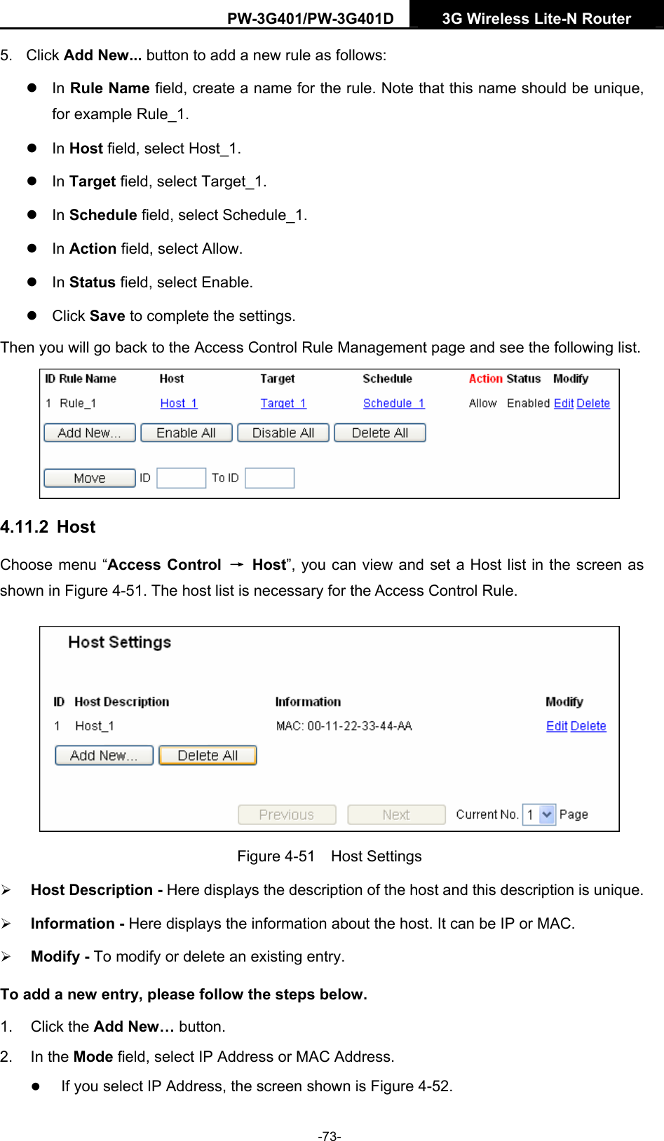 PW-3G401/PW-3G401D  3G Wireless Lite-N Router  5. Click Add New... button to add a new rule as follows:   z In Rule Name field, create a name for the rule. Note that this name should be unique, for example Rule_1.   z In Host field, select Host_1.   z In Target field, select Target_1.   z In Schedule field, select Schedule_1.   z In Action field, select Allow.   z In Status field, select Enable.   z Click Save to complete the settings. Then you will go back to the Access Control Rule Management page and see the following list.  4.11.2  Host Choose menu &ldquo;Access Control  &rarr; Host&rdquo;, you can view and set a Host list in the screen as shown in Figure 4-51. The host list is necessary for the Access Control Rule.  Figure 4-51  Host Settings &frac34; Host Description - Here displays the description of the host and this description is unique.   &frac34; Information - Here displays the information about the host. It can be IP or MAC.   &frac34; Modify - To modify or delete an existing entry.   To add a new entry, please follow the steps below. 1. Click the Add New&hellip; button. 2. In the Mode field, select IP Address or MAC Address. z If you select IP Address, the screen shown is Figure 4-52.  -73- 