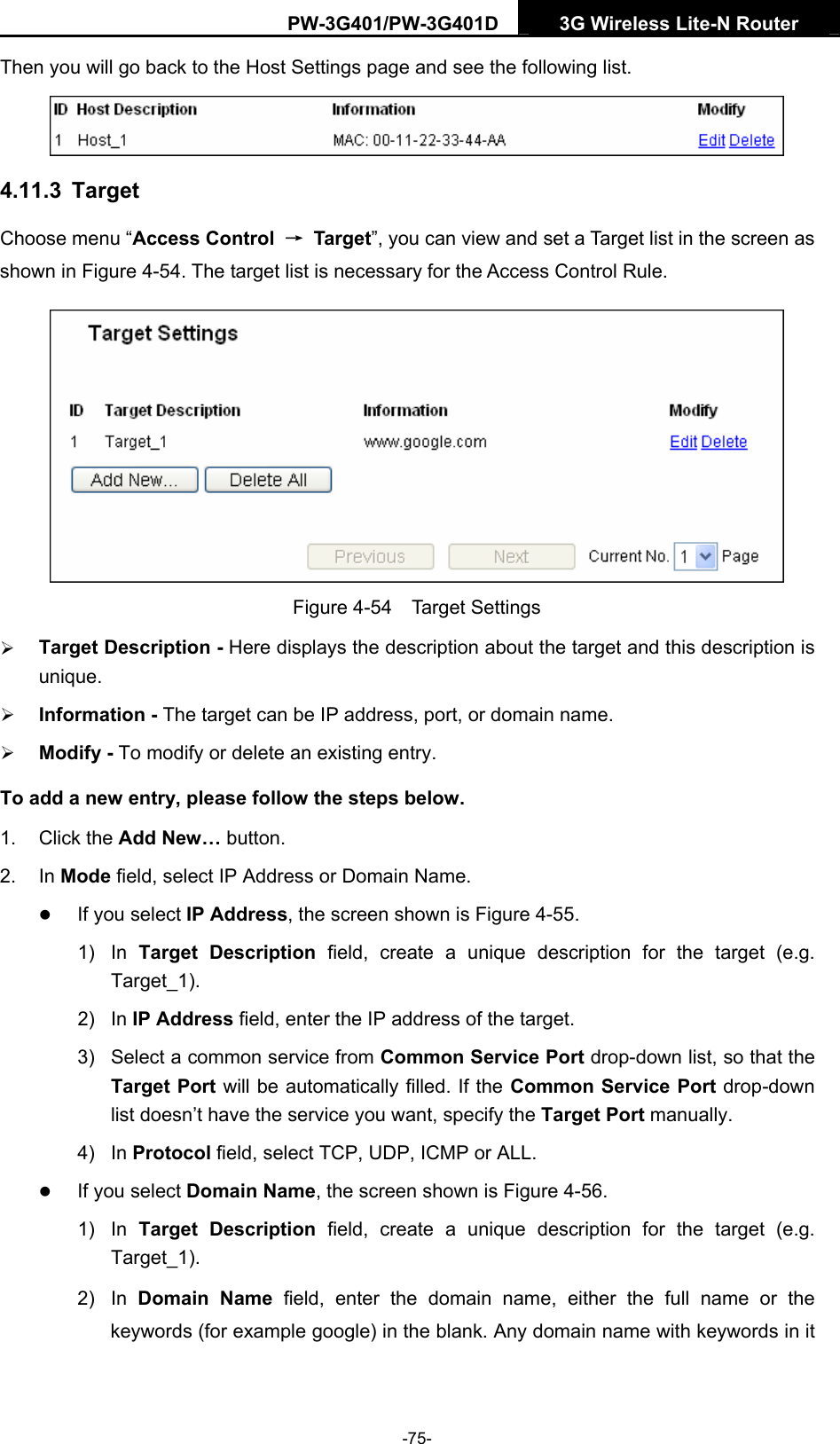PW-3G401/PW-3G401D  3G Wireless Lite-N Router  Then you will go back to the Host Settings page and see the following list.  4.11.3  Target Choose menu &ldquo;Access Control  &rarr; Target&rdquo;, you can view and set a Target list in the screen as shown in Figure 4-54. The target list is necessary for the Access Control Rule.  Figure 4-54  Target Settings &frac34; Target Description - Here displays the description about the target and this description is unique.  &frac34; Information - The target can be IP address, port, or domain name.   &frac34; Modify - To modify or delete an existing entry.   To add a new entry, please follow the steps below. 1. Click the Add New&hellip; button. 2. In Mode field, select IP Address or Domain Name. z If you select IP Address, the screen shown is Figure 4-55.  1) In Target Description field, create a unique description for the target (e.g. Target_1). 2) In IP Address field, enter the IP address of the target. 3)  Select a common service from Common Service Port drop-down list, so that the Target Port will be automatically filled. If the Common Service Port drop-down list doesn&rsquo;t have the service you want, specify the Target Port manually. 4) In Protocol field, select TCP, UDP, ICMP or ALL.  z If you select Domain Name, the screen shown is Figure 4-56. 1) In Target Description field, create a unique description for the target (e.g. Target_1). 2) In Domain Name field, enter the domain name, either the full name or the keywords (for example google) in the blank. Any domain name with keywords in it -75- 