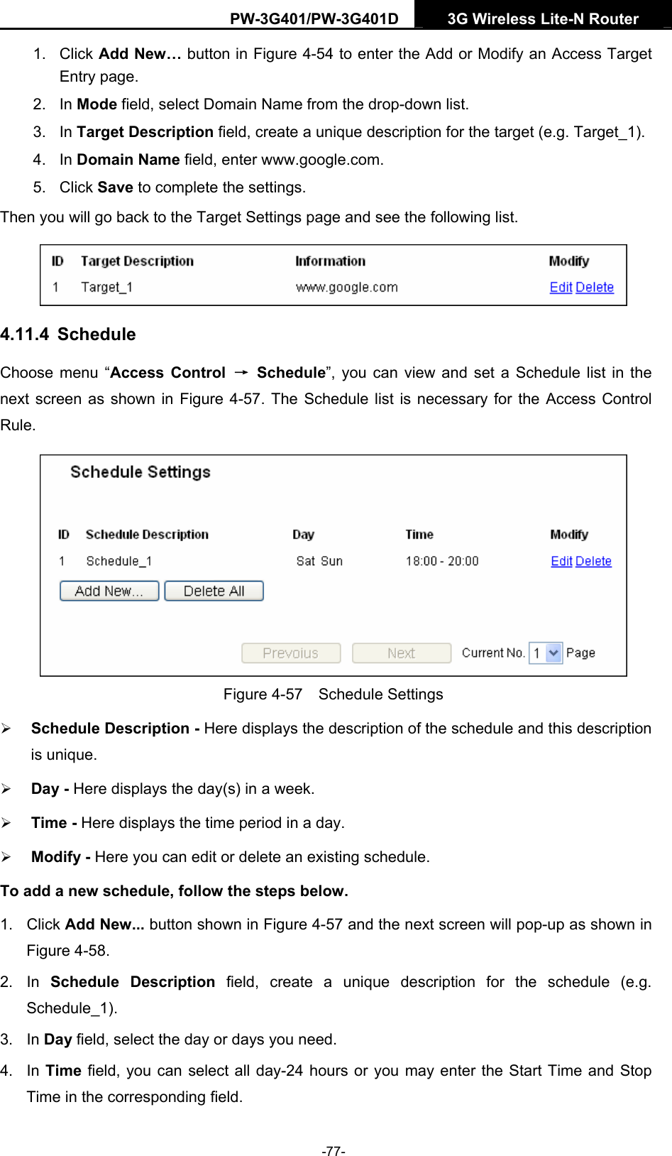 PW-3G401/PW-3G401D  3G Wireless Lite-N Router  1. Click Add New&hellip; button in Figure 4-54 to enter the Add or Modify an Access Target Entry page.   2. In Mode field, select Domain Name from the drop-down list.   3. In Target Description field, create a unique description for the target (e.g. Target_1).   4. In Domain Name field, enter www.google.com.   5. Click Save to complete the settings.   Then you will go back to the Target Settings page and see the following list.  4.11.4  Schedule Choose menu &ldquo;Access Control &rarr; Schedule&rdquo;, you can view and set a Schedule list in the next screen as shown in Figure 4-57. The Schedule list is necessary for the Access Control Rule.  Figure 4-57  Schedule Settings &frac34; Schedule Description - Here displays the description of the schedule and this description is unique.   &frac34; Day - Here displays the day(s) in a week.   &frac34; Time - Here displays the time period in a day.   &frac34; Modify - Here you can edit or delete an existing schedule.   To add a new schedule, follow the steps below. 1. Click Add New... button shown in Figure 4-57 and the next screen will pop-up as shown in Figure 4-58.  2. In Schedule Description field, create a unique description for the schedule (e.g. Schedule_1).  3. In Day field, select the day or days you need.   4. In Time field, you can select all day-24 hours or you may enter the Start Time and Stop Time in the corresponding field. -77- 