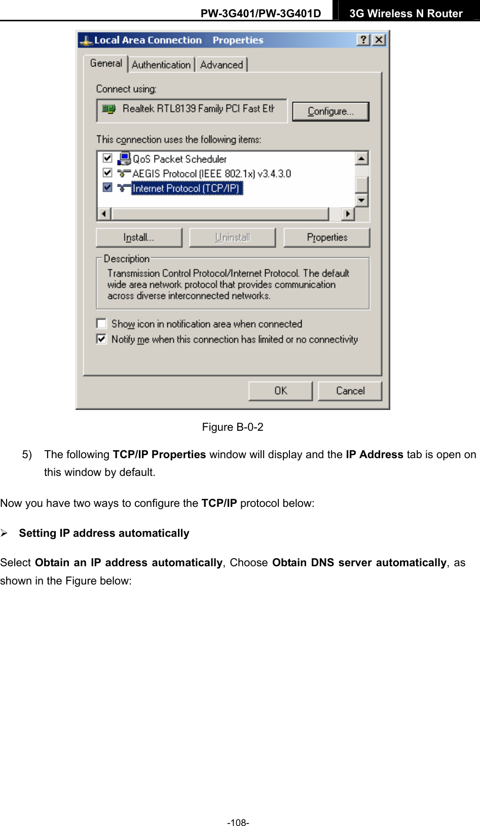PW-3G401/PW-3G401D  3G Wireless N Router   Figure B-0-2 5) The following TCP/IP Properties window will display and the IP Address tab is open on this window by default. Now you have two ways to configure the TCP/IP protocol below:  Setting IP address automatically Select Obtain an IP address automatically, Choose Obtain DNS server automatically, as shown in the Figure below: -108- 