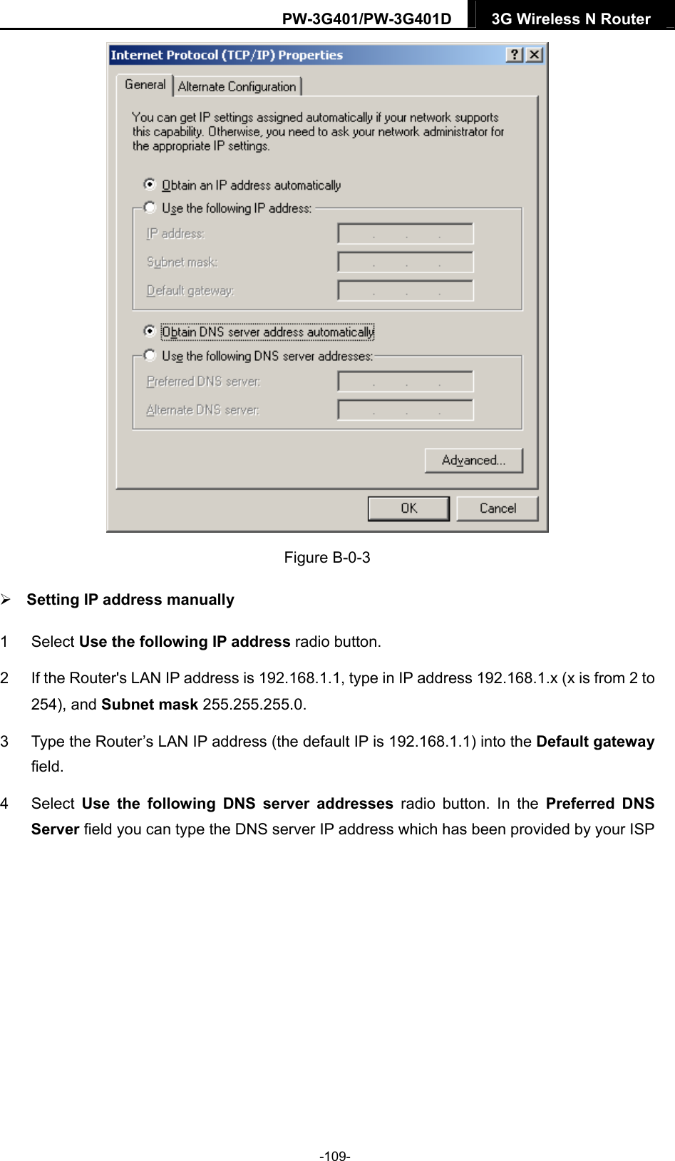 PW-3G401/PW-3G401D  3G Wireless N Router   Figure B-0-3  Setting IP address manually 1 Select Use the following IP address radio button.   2  If the Router's LAN IP address is 192.168.1.1, type in IP address 192.168.1.x (x is from 2 to 254), and Subnet mask 255.255.255.0. 3  Type the Router&rsquo;s LAN IP address (the default IP is 192.168.1.1) into the Default gateway field. 4 Select Use the following DNS server addresses radio button. In the Preferred DNS Server field you can type the DNS server IP address which has been provided by your ISP -109- 