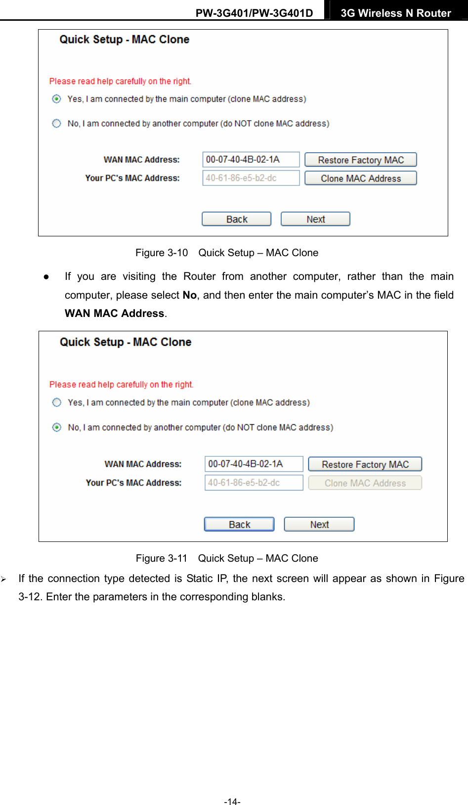 PW-3G401/PW-3G401D  3G Wireless N Router   Figure 3-10    Quick Setup &ndash; MAC Clone  If you are visiting the Router from another computer, rather than the main computer, please select No, and then enter the main computer&rsquo;s MAC in the field WAN MAC Address.  Figure 3-11    Quick Setup &ndash; MAC Clone  If the connection type detected is Static IP, the next screen will appear as shown in Figure 3-12. Enter the parameters in the corresponding blanks. -14- 