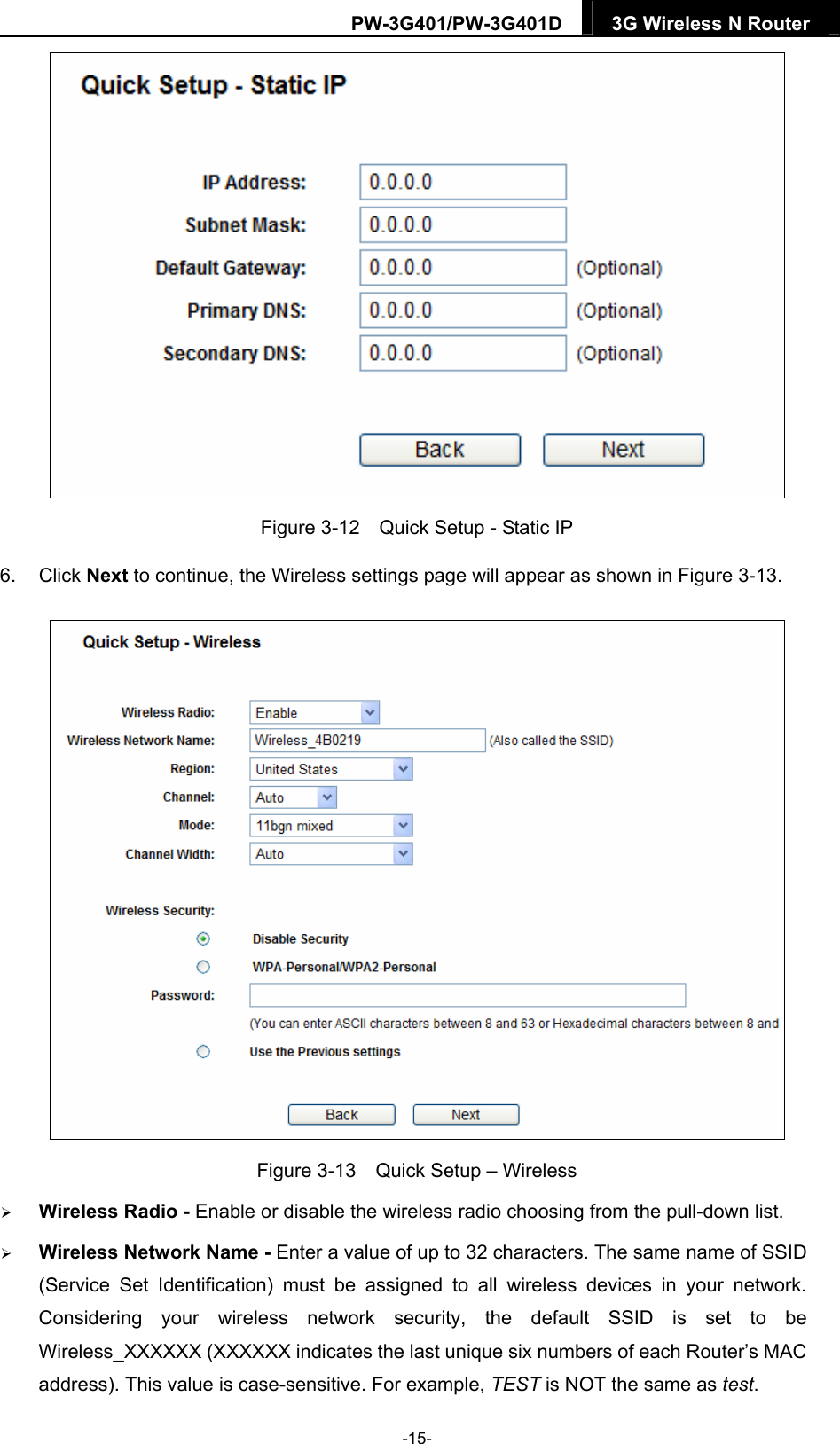 PW-3G401/PW-3G401D  3G Wireless N Router   Figure 3-12    Quick Setup - Static IP 6. Click Next to continue, the Wireless settings page will appear as shown in Figure 3-13.  Figure 3-13    Quick Setup &ndash; Wireless  Wireless Radio - Enable or disable the wireless radio choosing from the pull-down list.    Wireless Network Name - Enter a value of up to 32 characters. The same name of SSID (Service Set Identification) must be assigned to all wireless devices in your network. Considering your wireless network security, the default SSID is set to be Wireless_XXXXXX (XXXXXX indicates the last unique six numbers of each Router&rsquo;s MAC address). This value is case-sensitive. For example, TEST is NOT the same as test. -15- 