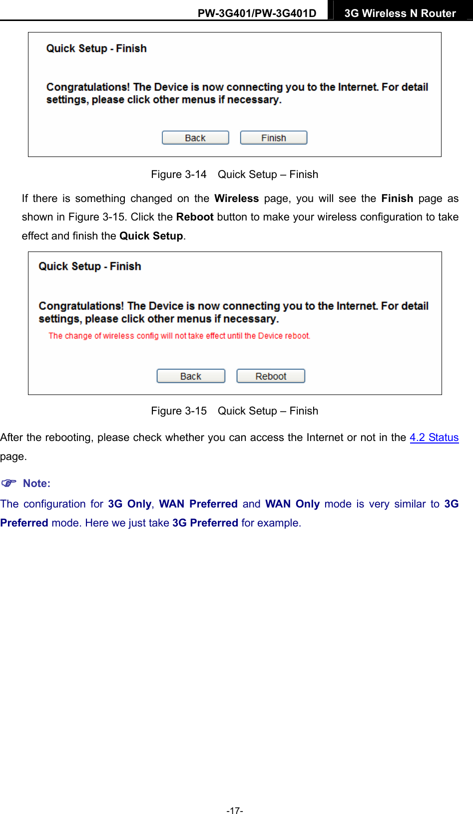 PW-3G401/PW-3G401D  3G Wireless N Router   Figure 3-14    Quick Setup &ndash; Finish If there is something changed on the Wireless  page, you will see the Finish page as shown in Figure 3-15. Click the Reboot button to make your wireless configuration to take effect and finish the Quick Setup.  Figure 3-15    Quick Setup &ndash; Finish After the rebooting, please check whether you can access the Internet or not in the 4.2 Status page.   Note: The configuration for 3G Only,  WAN Preferred and WAN Only mode is very similar to 3G Preferred mode. Here we just take 3G Preferred for example. -17- 