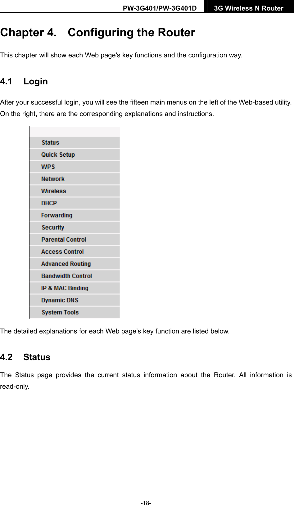 PW-3G401/PW-3G401D  3G Wireless N Router  Chapter 4.  Configuring the Router This chapter will show each Web page's key functions and the configuration way. 4.1  Login After your successful login, you will see the fifteen main menus on the left of the Web-based utility. On the right, there are the corresponding explanations and instructions.    The detailed explanations for each Web page&rsquo;s key function are listed below.   4.2  Status The Status page provides the current status information about the Router. All information is read-only.  -18- 