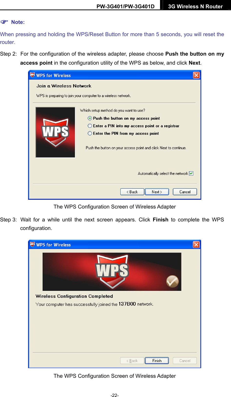 PW-3G401/PW-3G401D  3G Wireless N Router   Note: When pressing and holding the WPS/Reset Button for more than 5 seconds, you will reset the router. Step 2:  For the configuration of the wireless adapter, please choose Push the button on my access point in the configuration utility of the WPS as below, and click Next.   The WPS Configuration Screen of Wireless Adapter Step 3:  Wait for a while until the next screen appears. Click Finish to complete the WPS configuration.  The WPS Configuration Screen of Wireless Adapter   -22- 
