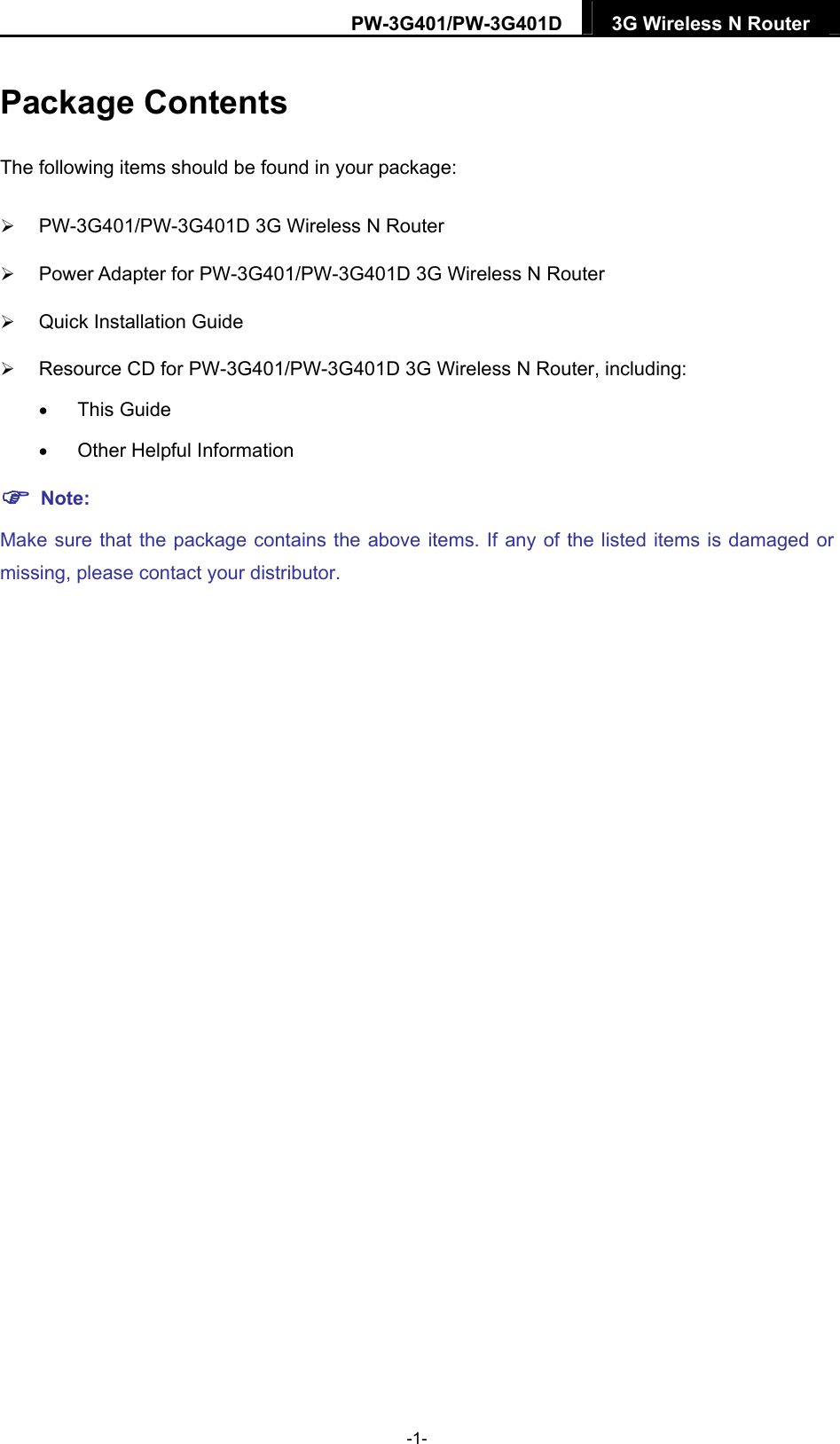 PW-3G401/PW-3G401D  3G Wireless N Router  Package Contents The following items should be found in your package:  PW-3G401/PW-3G401D 3G Wireless N Router    Power Adapter for PW-3G401/PW-3G401D 3G Wireless N Router    Quick Installation Guide  Resource CD for PW-3G401/PW-3G401D 3G Wireless N Router, including:  This Guide  Other Helpful Information  Note: Make sure that the package contains the above items. If any of the listed items is damaged or missing, please contact your distributor. -1- 