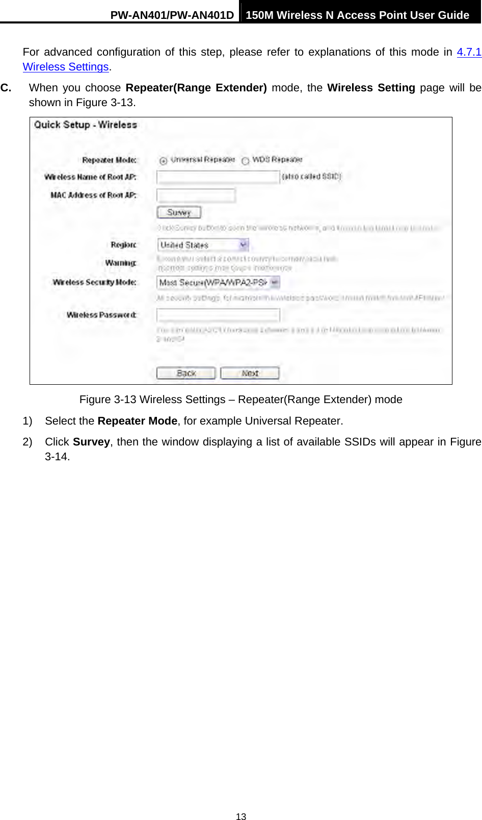 PW-AN401/PW-AN401D 150M Wireless N Access Point User Guide 13 For advanced configuration of this step, please refer to explanations of this mode in 4.7.1 Wireless Settings. C.  When you choose Repeater(Range Extender) mode, the Wireless Setting page will be shown in Figure 3-13.  Figure 3-13 Wireless Settings &ndash; Repeater(Range Extender) mode 1) Select the Repeater Mode, for example Universal Repeater. 2) Click Survey, then the window displaying a list of available SSIDs will appear in Figure 3-14. 
