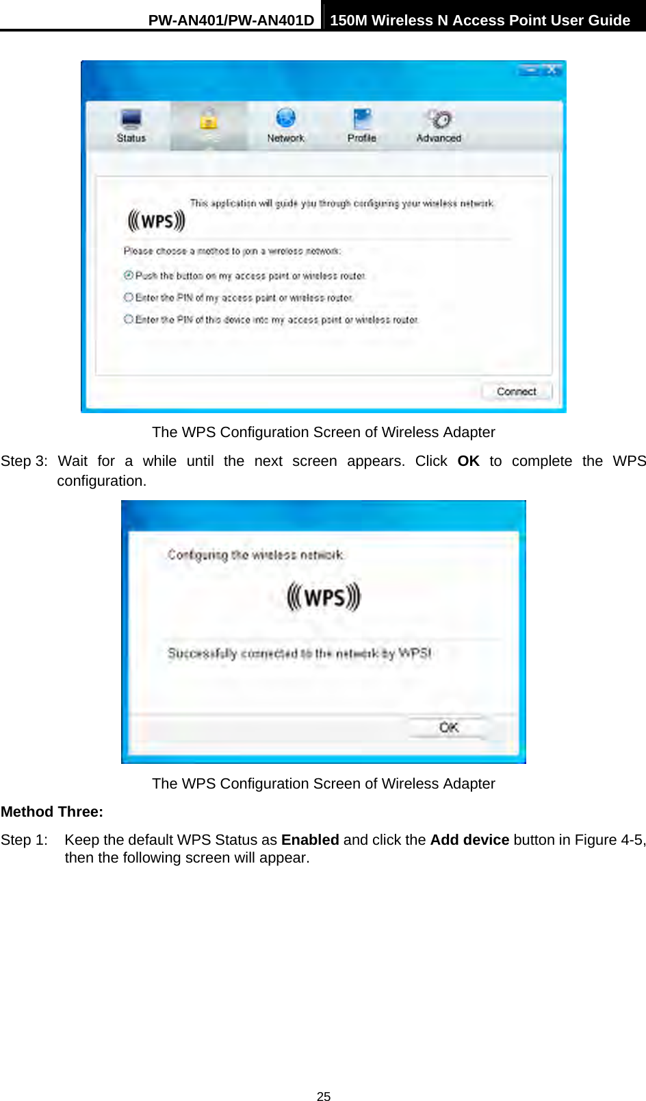 PW-AN401/PW-AN401D 150M Wireless N Access Point User Guide 25  The WPS Configuration Screen of Wireless Adapter Step 3: Wait for a while until the next screen appears. Click OK to complete the WPS configuration.  The WPS Configuration Screen of Wireless Adapter Method Three: Step 1:  Keep the default WPS Status as Enabled and click the Add device button in Figure 4-5, then the following screen will appear.   