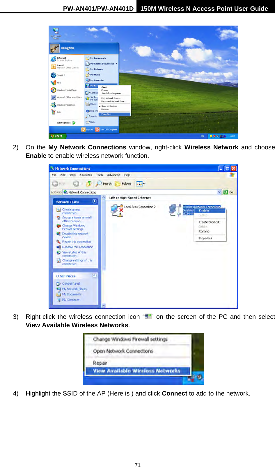 PW-AN401/PW-AN401D 150M Wireless N Access Point User Guide 71  2) On the My Network Connections window, right-click Wireless Network and choose Enable to enable wireless network function.  3)  Right-click the wireless connection icon &ldquo; &rdquo; on the screen of the PC and then select View Available Wireless Networks.  4)  Highlight the SSID of the AP (Here is ) and click Connect to add to the network. 