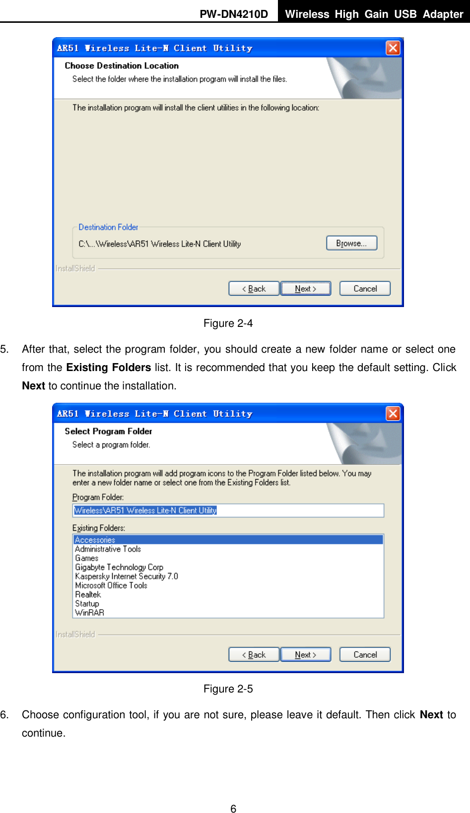 PW-DN4210D Wireless  High  Gain  USB  Adapter  6  Figure 2-4 5.  After that, select the program folder, you should create a new folder name or select one from the Existing Folders list. It is recommended that you keep the default setting. Click Next to continue the installation.  Figure 2-5 6.  Choose configuration tool, if you are not sure, please leave it default. Then click Next to continue. 