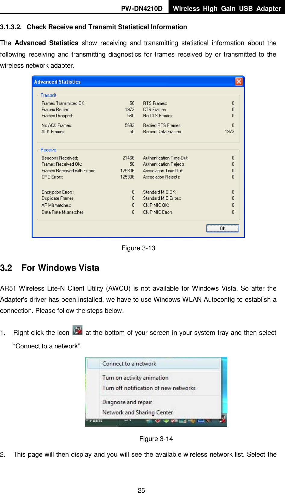 PW-DN4210D Wireless  High  Gain  USB  Adapter  25 3.1.3.2.  Check Receive and Transmit Statistical Information The  Advanced  Statistics  show  receiving  and  transmitting  statistical  information  about  the following receiving  and transmitting diagnostics for frames received by or transmitted  to the wireless network adapter.  Figure 3-13 3.2  For Windows Vista AR51 Wireless Lite-N Client Utility (AWCU) is not available for Windows Vista. So after the Adapter's driver has been installed, we have to use Windows WLAN Autoconfig to establish a connection. Please follow the steps below.   1.  Right-click the icon    at the bottom of your screen in your system tray and then select &ldquo;Connect to a network&rdquo;.  Figure 3-14 2.  This page will then display and you will see the available wireless network list. Select the 