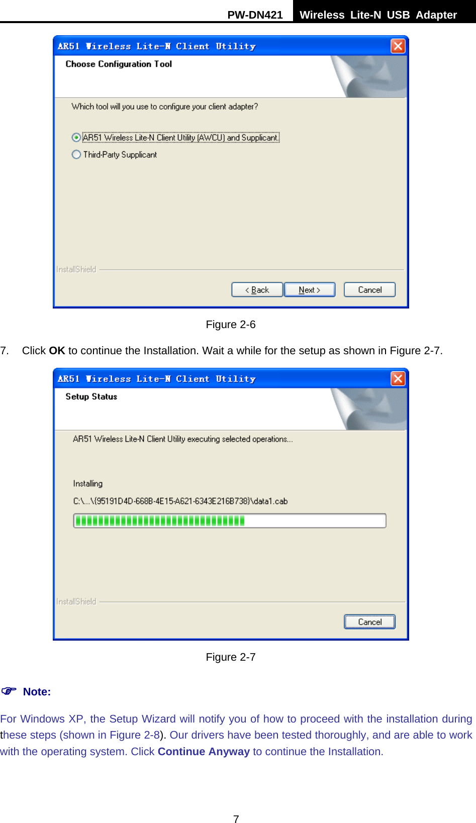 PW-DN421  Wireless Lite-N USB Adapter  7  Figure 2-6 7. Click OK to continue the Installation. Wait a while for the setup as shown in XFigure 2-7.  Figure 2-7 ) Note: For Windows XP, the Setup Wizard will notify you of how to proceed with the installation during these steps (shown in XFigure 2-8X). Our drivers have been tested thoroughly, and are able to work with the operating system. Click Continue Anyway to continue the Installation. 