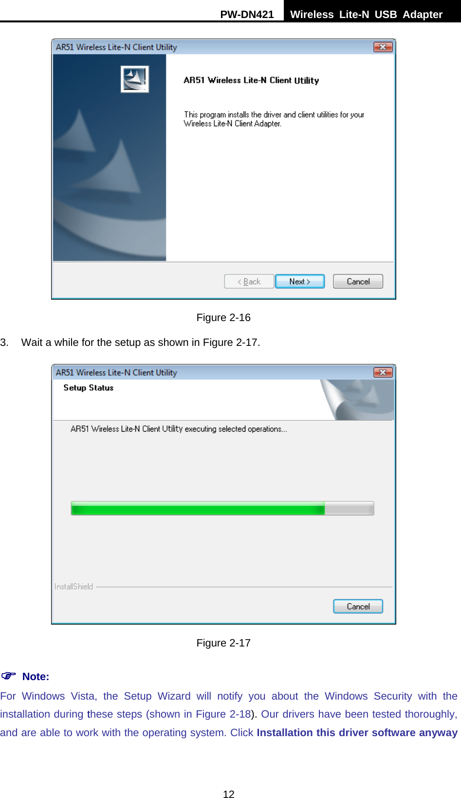PW-DN421  Wireless Lite-N USB Adapter  12  Figure 2-16 3.  Wait a while for the setup as shown in Figure 2-17.  Figure 2-17 ) Note: For Windows Vista, the Setup Wizard will notify you about the Windows Security with the installation during these steps (shown in XFigure 2-18). Our drivers have been tested thoroughly, and are able to work with the operating system. Click Installation this driver software anyway 