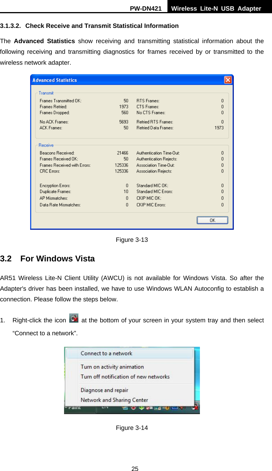 PW-DN421  Wireless Lite-N USB Adapter  25 3.1.3.2.  Check Receive and Transmit Statistical Information The  Advanced Statistics show receiving and transmitting statistical information about the following receiving and transmitting diagnostics for frames received by or transmitted to the wireless network adapter.  Figure 3-13 3.2  For Windows Vista AR51 Wireless Lite-N Client Utility (AWCU) is not available for Windows Vista. So after the Adapter's driver has been installed, we have to use Windows WLAN Autoconfig to establish a connection. Please follow the steps below.   1.  Right-click the icon   at the bottom of your screen in your system tray and then select &ldquo;Connect to a network&rdquo;.  Figure 3-14 