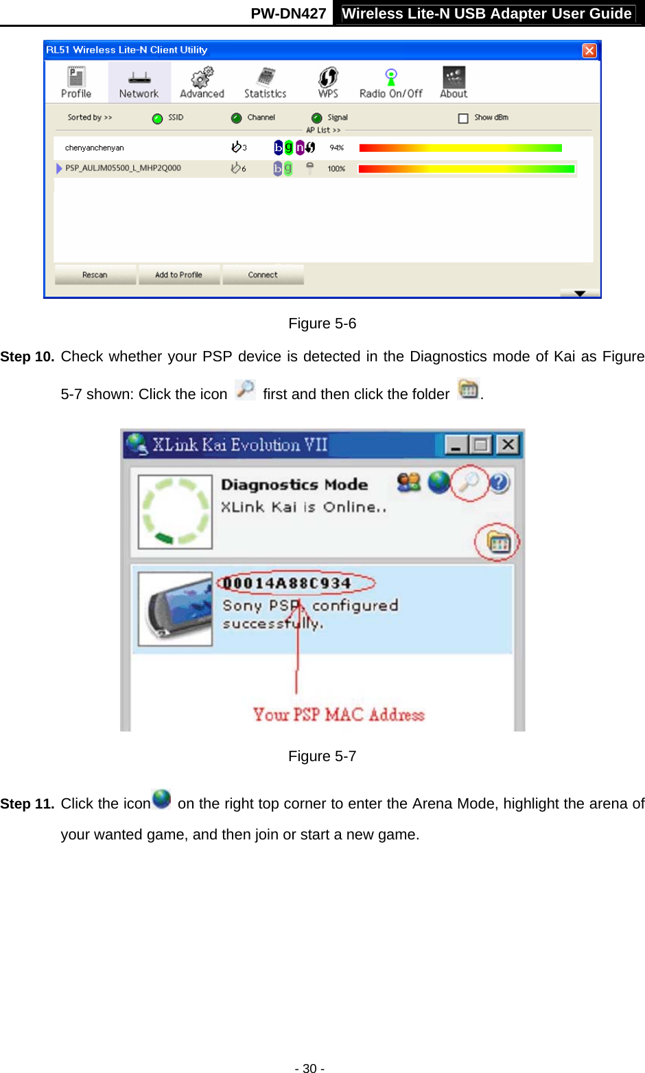 Wireless Lite-N USB Adapter User GuidePW-DN427 - 30 -  Figure 5-6 Step 10. Check whether your PSP device is detected in the Diagnostics mode of Kai as Figure 5-7 shown: Click the icon    first and then click the folder  .  Figure 5-7 Step 11. Click the icon   on the right top corner to enter the Arena Mode, highlight the arena of your wanted game, and then join or start a new game. 