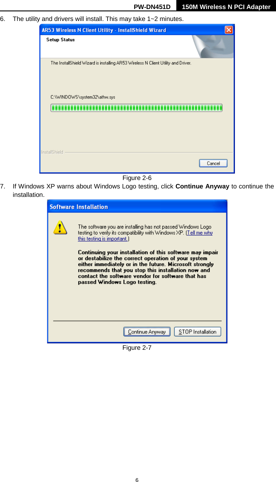 PW-DN451D 150M Wireless N PCI Adapter  6 6. The utility and drivers will install. This may take 1~2 minutes.  Figure 2-6 7. If Windows XP warns about Windows Logo testing, click Continue Anyway to continue the installation.  Figure 2-7 