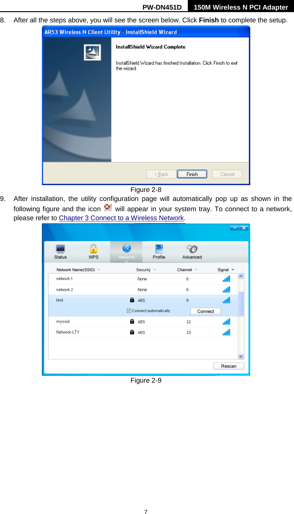 PW-DN451D 150M Wireless N PCI Adapter  7 8. After all the steps above, you will see the screen below. Click Finish to complete the setup.  Figure 2-8 9. After installation, the utility configuration page will automatically pop up as shown in the following figure and the icon   will appear in your system tray. To connect to a network, please refer to Chapter 3 Connect to a Wireless Network.  Figure 2-9 