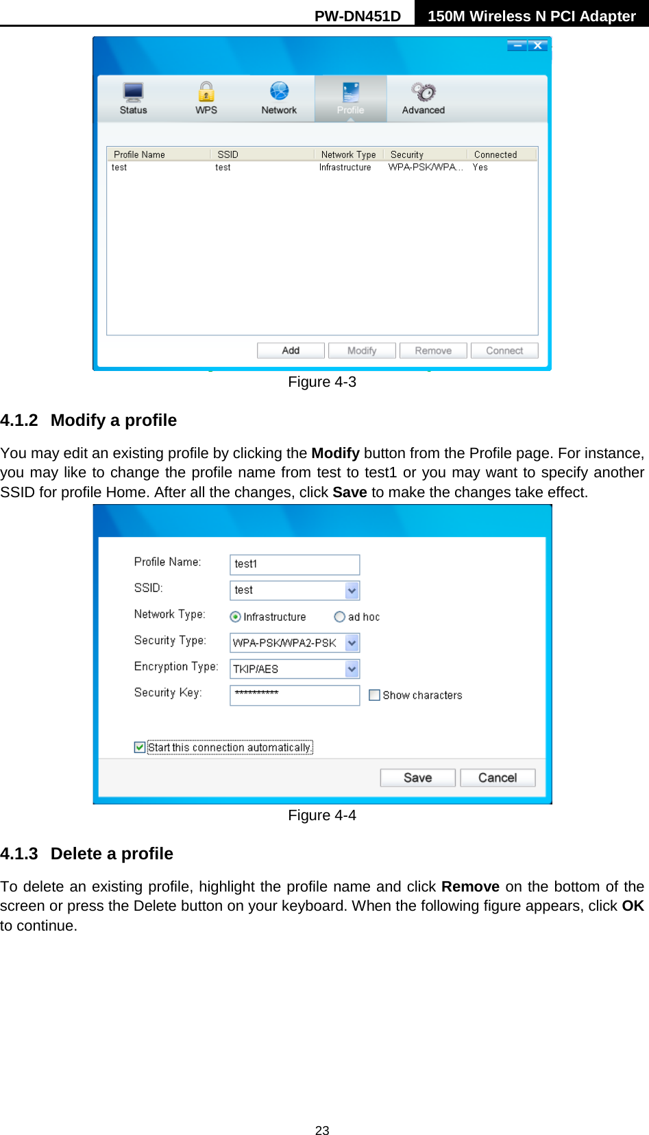 PW-DN451D 150M Wireless N PCI Adapter  23  Figure 4-3 4.1.2 Modify a profile You may edit an existing profile by clicking the Modify button from the Profile page. For instance, you may like to change the profile name from test to test1 or you may want to specify another SSID for profile Home. After all the changes, click Save to make the changes take effect.    Figure 4-4 4.1.3 Delete a profile To delete an existing profile, highlight the profile name and click Remove on the bottom of the screen or press the Delete button on your keyboard. When the following figure appears, click OK to continue.   