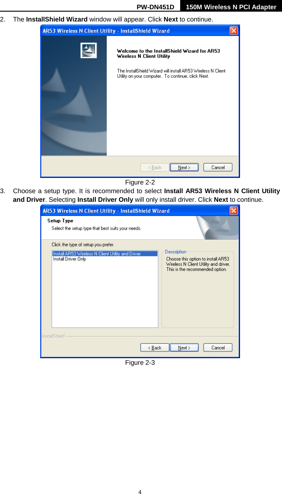 PW-DN451D 150M Wireless N PCI Adapter  4 2. The InstallShield Wizard window will appear. Click Next to continue.  Figure 2-2 3.  Choose a setup type. It is recommended to select Install AR53 Wireless N Client Utility and Driver. Selecting Install Driver Only will only install driver. Click Next to continue.  Figure 2-3 