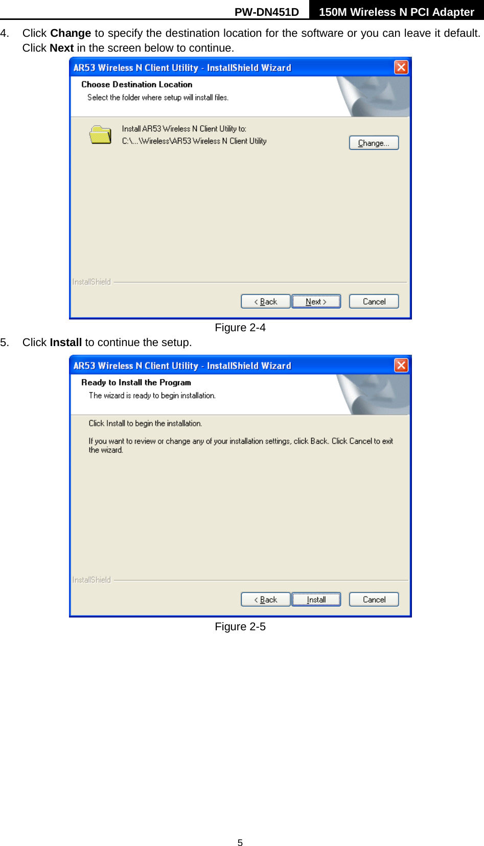 PW-DN451D 150M Wireless N PCI Adapter  5 4. Click Change to specify the destination location for the software or you can leave it default. Click Next in the screen below to continue.  Figure 2-4 5. Click Install to continue the setup.  Figure 2-5 