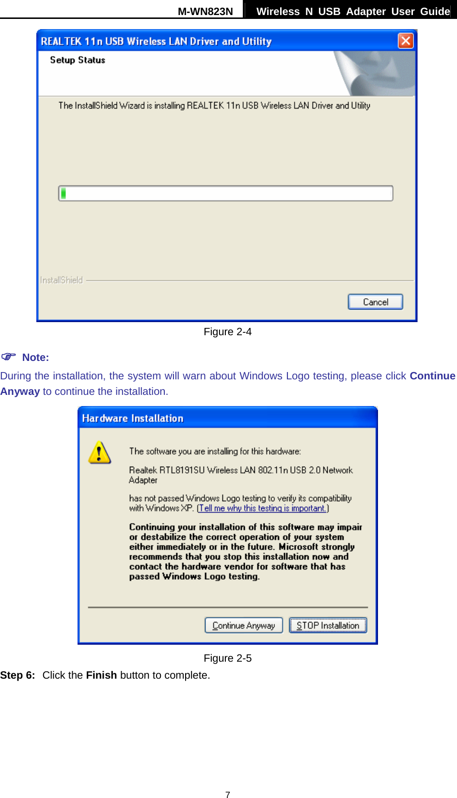 M-WN823N  Wireless N USB Adapter User Guide 7  Figure 2-4 ) Note: During the installation, the system will warn about Windows Logo testing, please click Continue Anyway to continue the installation.    Figure 2-5 Step 6:  Click the Finish button to complete. 