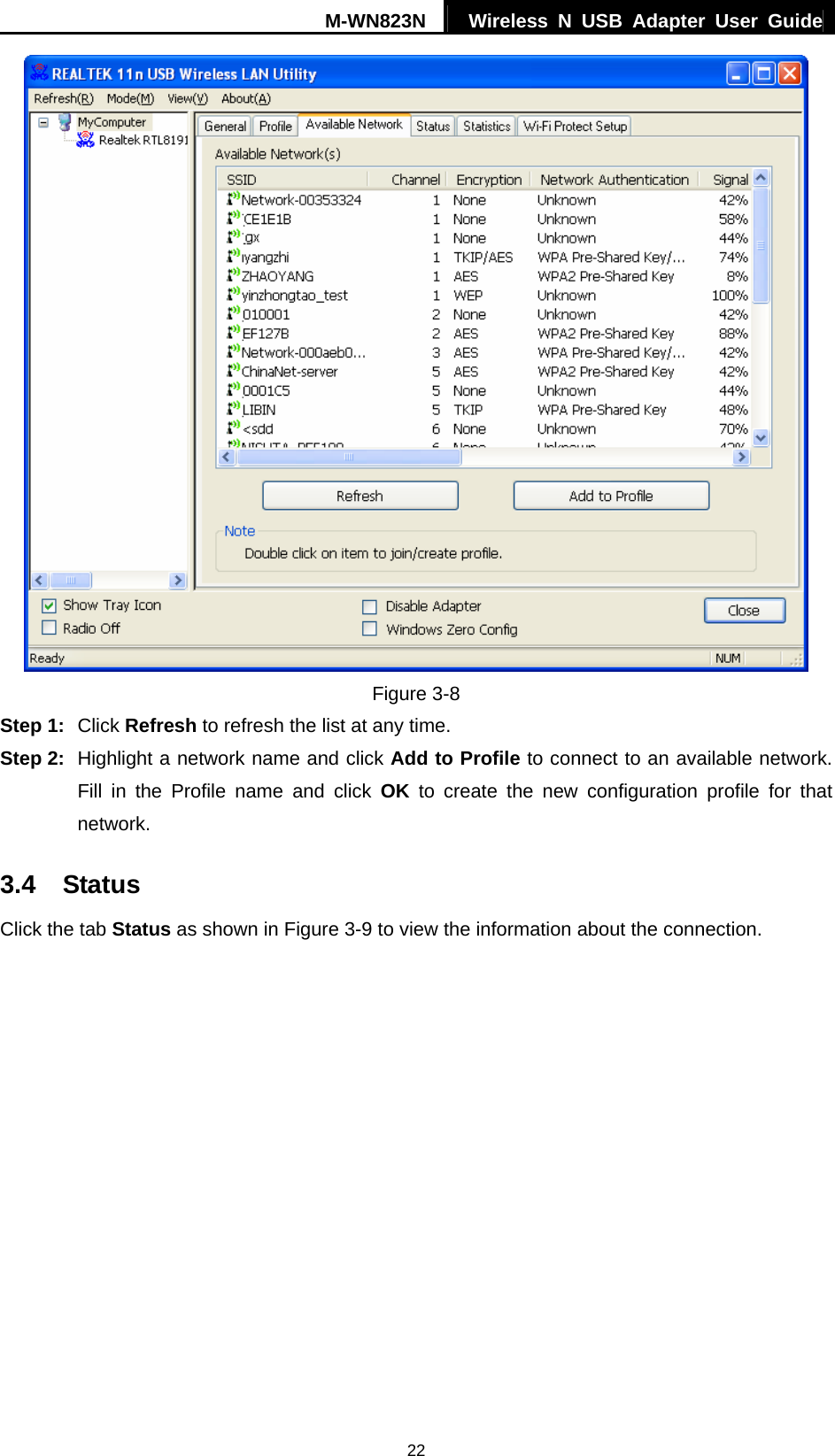 M-WN823N  Wireless N USB Adapter User Guide 22  Figure 3-8 Step 1:  Click Refresh to refresh the list at any time. Step 2:  Highlight a network name and click Add to Profile to connect to an available network. Fill in the Profile name and click OK to create the new configuration profile for that network. 3.4  Status Click the tab Status as shown in Figure 3-9 to view the information about the connection. 