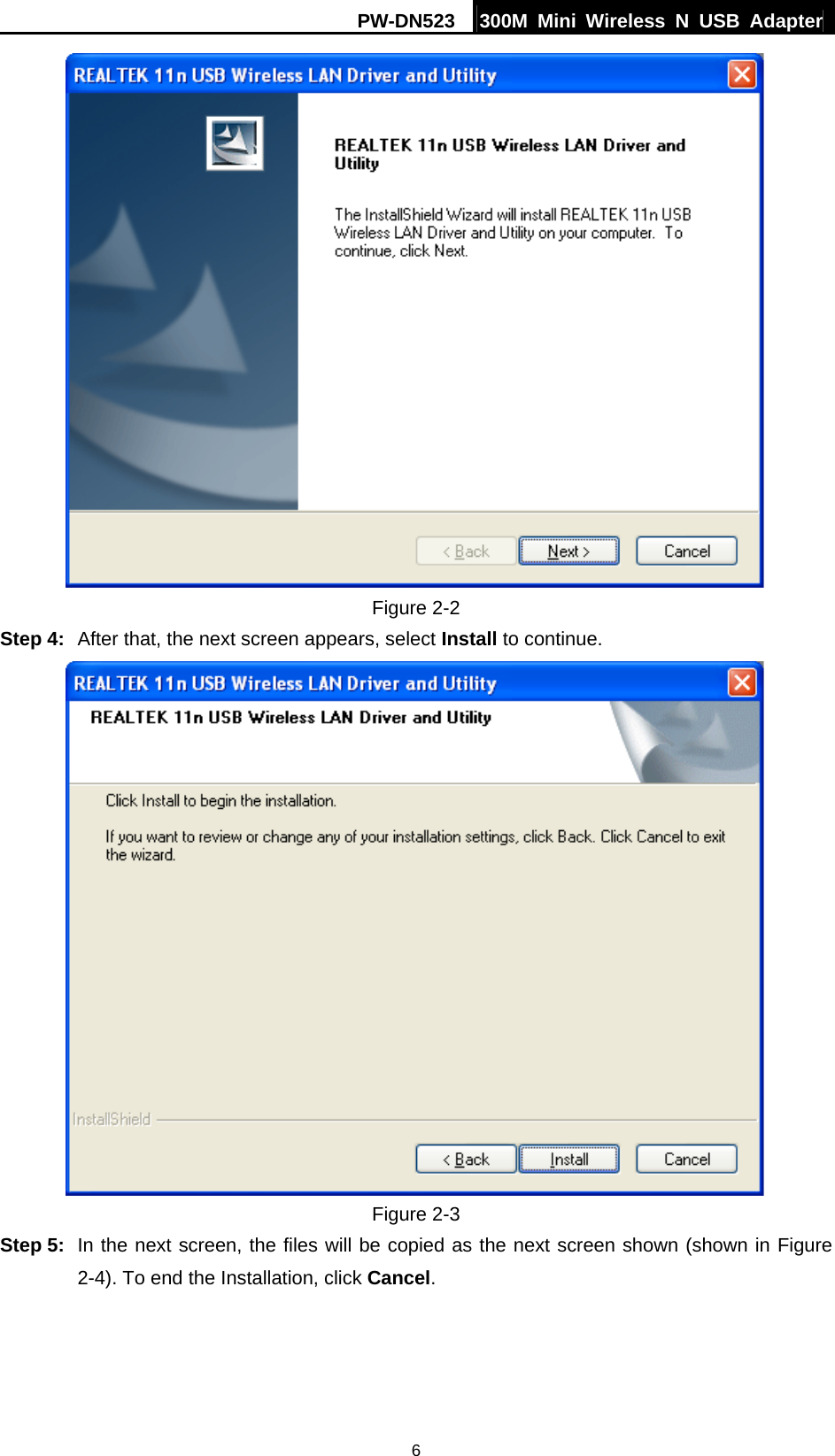 PW-DN523  300M Mini Wireless N USB Adapter 6  Figure 2-2 Step 4:  After that, the next screen appears, select Install to continue.  Figure 2-3 Step 5:  In the next screen, the files will be copied as the next screen shown (shown in Figure 2-4). To end the Installation, click Cancel. 