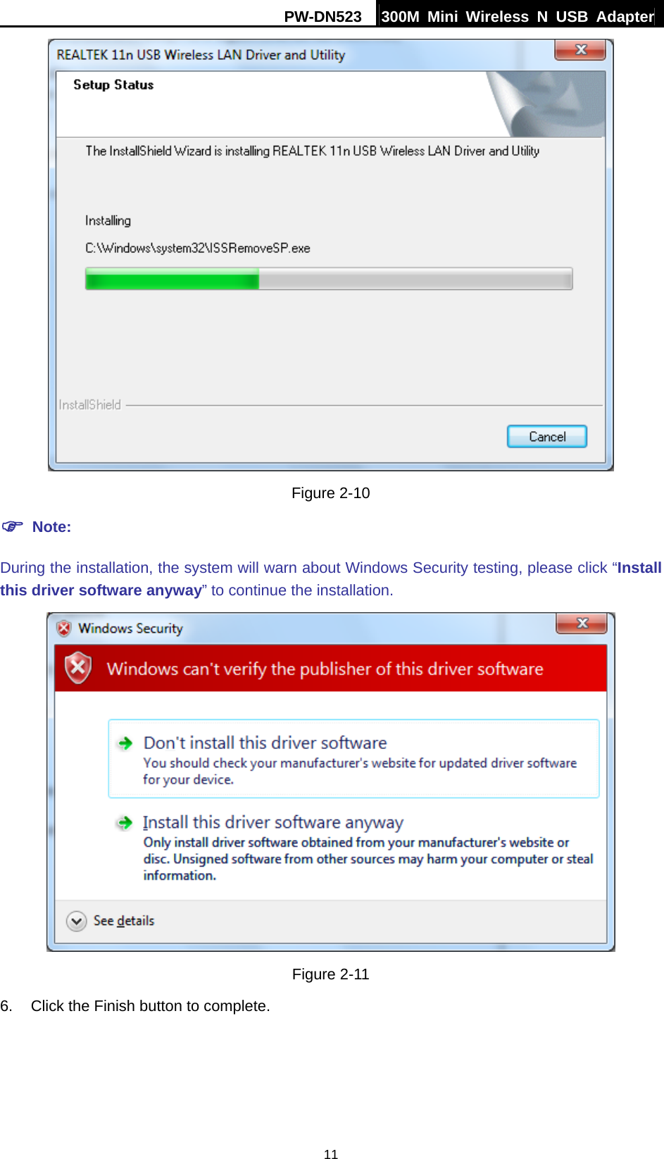 PW-DN523  300M Mini Wireless N USB Adapter 11  Figure 2-10 ) Note: During the installation, the system will warn about Windows Security testing, please click &ldquo;Install this driver software anyway&rdquo; to continue the installation.    Figure 2-11 6.  Click the Finish button to complete. 