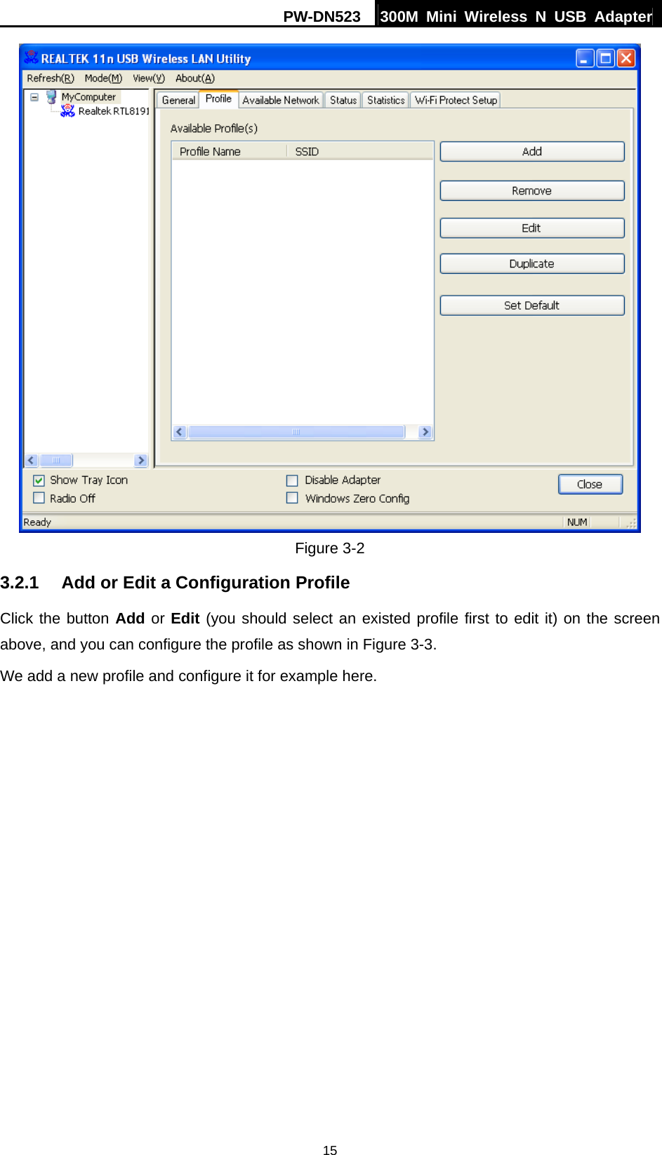 PW-DN523  300M Mini Wireless N USB Adapter 15  Figure 3-2 3.2.1  Add or Edit a Configuration Profile Click the button Add or Edit (you should select an existed profile first to edit it) on the screen above, and you can configure the profile as shown in Figure 3-3.  We add a new profile and configure it for example here. 
