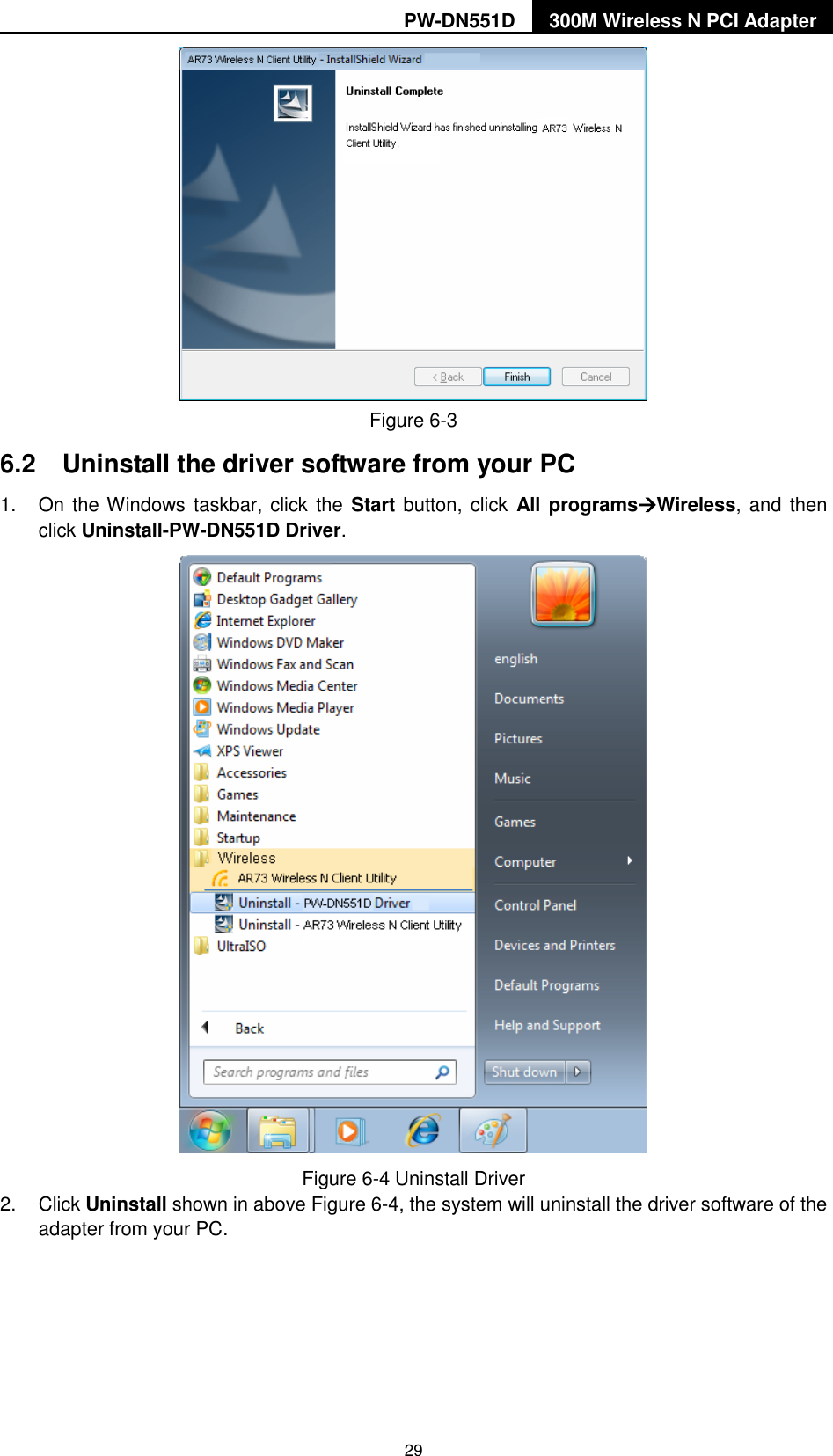 PW-DN551D 300M Wireless N PCI Adapter  29  Figure 6-3   6.2  Uninstall the driver software from your PC 1.  On the Windows taskbar, click the Start button, click  All programsWireless, and  then click Uninstall-PW-DN551D Driver.  Figure 6-4 Uninstall Driver 2.  Click Uninstall shown in above Figure 6-4, the system will uninstall the driver software of the adapter from your PC. 