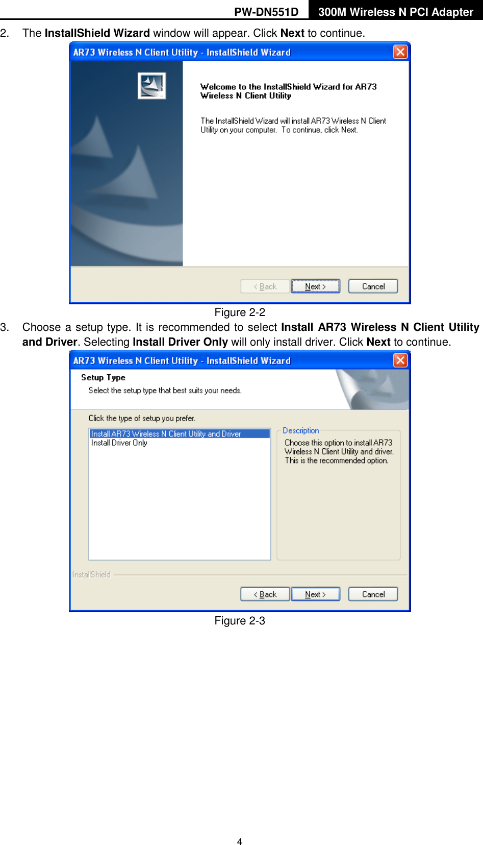 PW-DN551D 300M Wireless N PCI Adapter  4 2.  The InstallShield Wizard window will appear. Click Next to continue.  Figure 2-2 3.  Choose a setup type. It is recommended to select Install AR73 Wireless N Client Utility and Driver. Selecting Install Driver Only will only install driver. Click Next to continue.  Figure 2-3 