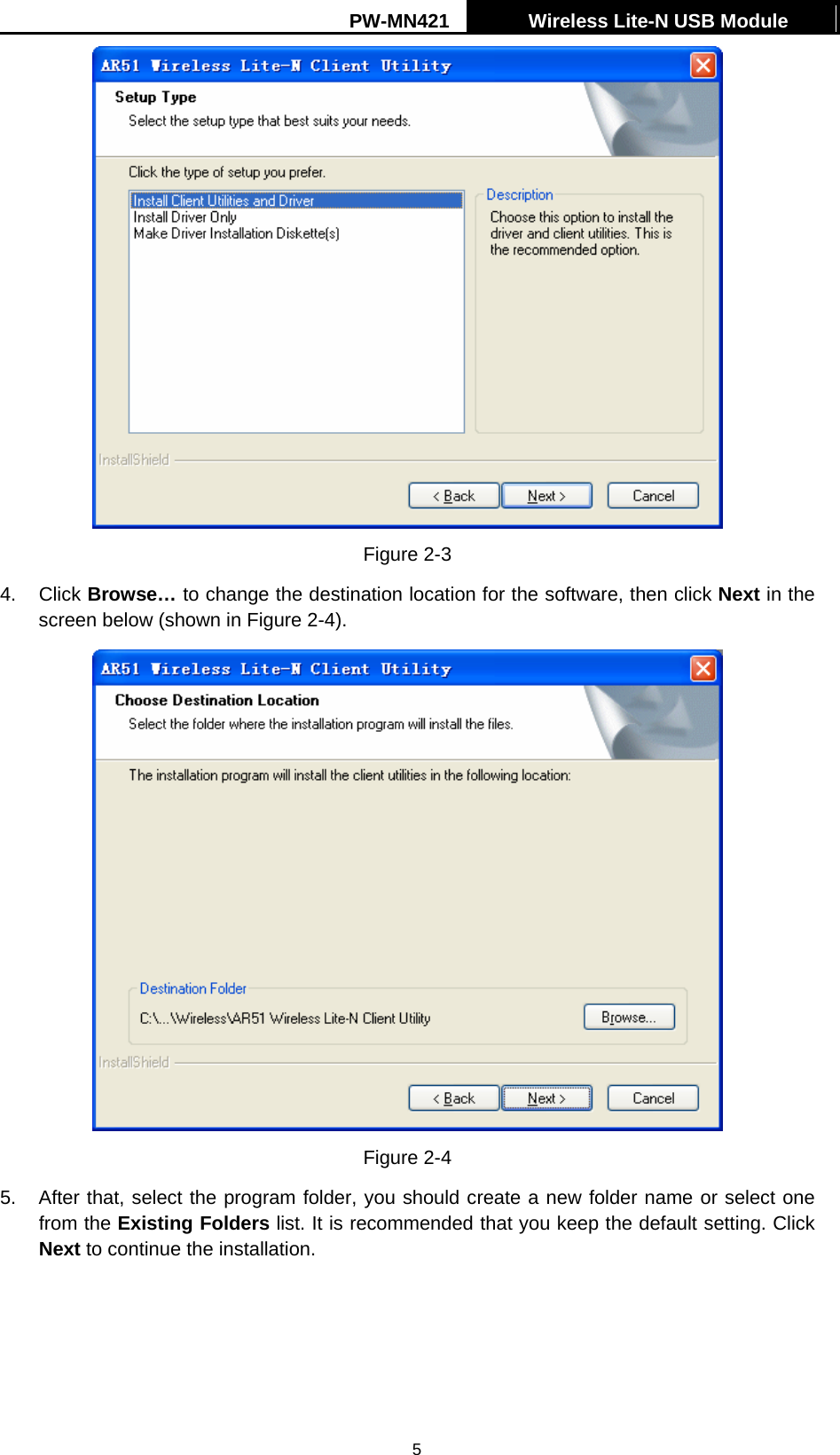 PW-MN421    Wireless Lite-N USB Module   5 Figure 2-3 4. Click Browse&hellip; to change the destination location for the software, then click Next in the screen below (shown in Figure 2-4).  Figure 2-4 5.  After that, select the program folder, you should create a new folder name or select one from the Existing Folders list. It is recommended that you keep the default setting. Click Next to continue the installation. 