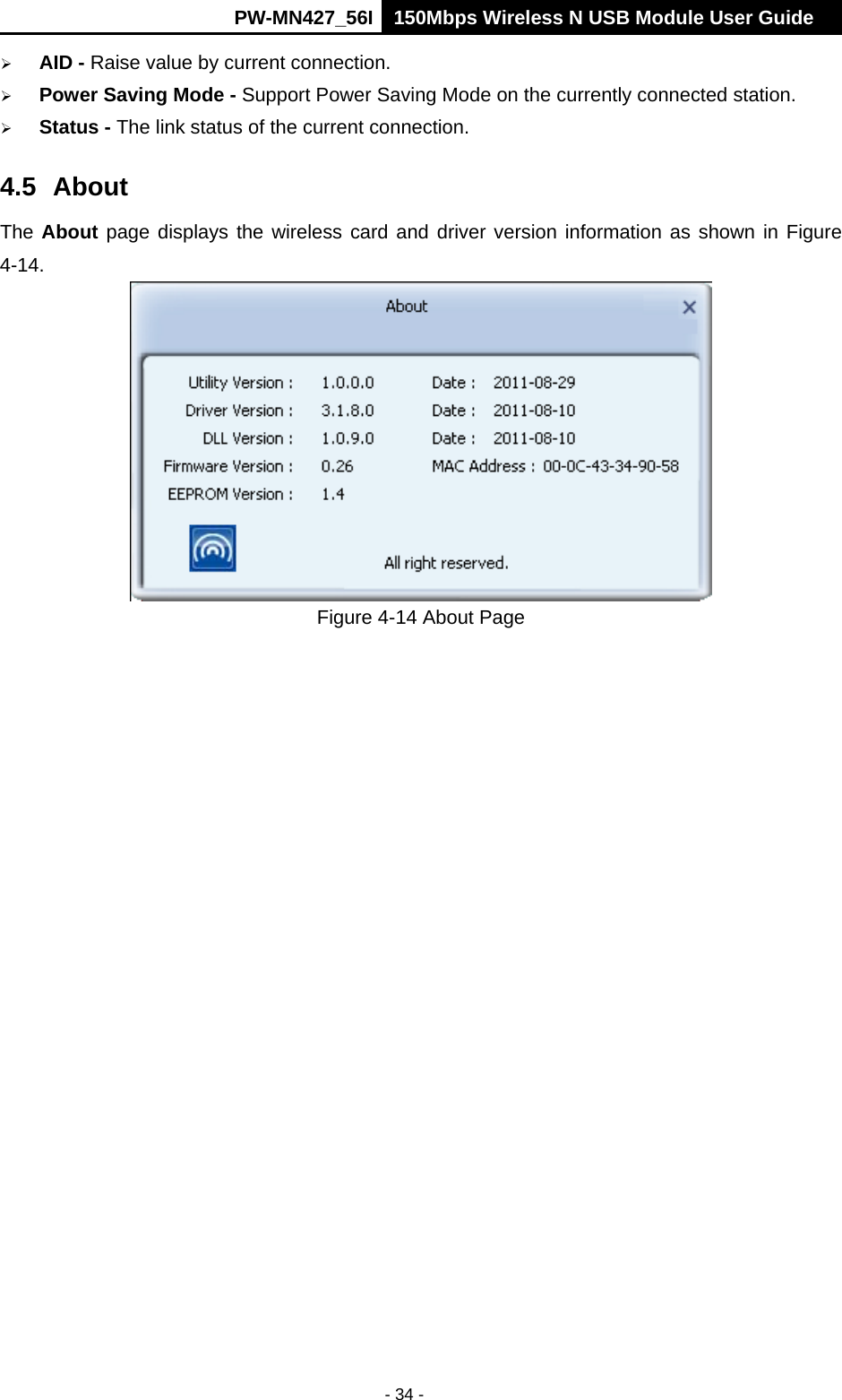      PW-MN427_56I 150Mbps Wireless N USB Module User Guide  - 34 -  AID - Raise value by current connection.  Power Saving Mode - Support Power Saving Mode on the currently connected station.  Status - The link status of the current connection.   4.5 About The About page displays the wireless card and driver version information as shown in Figure 4-14.  Figure 4-14 About Page  