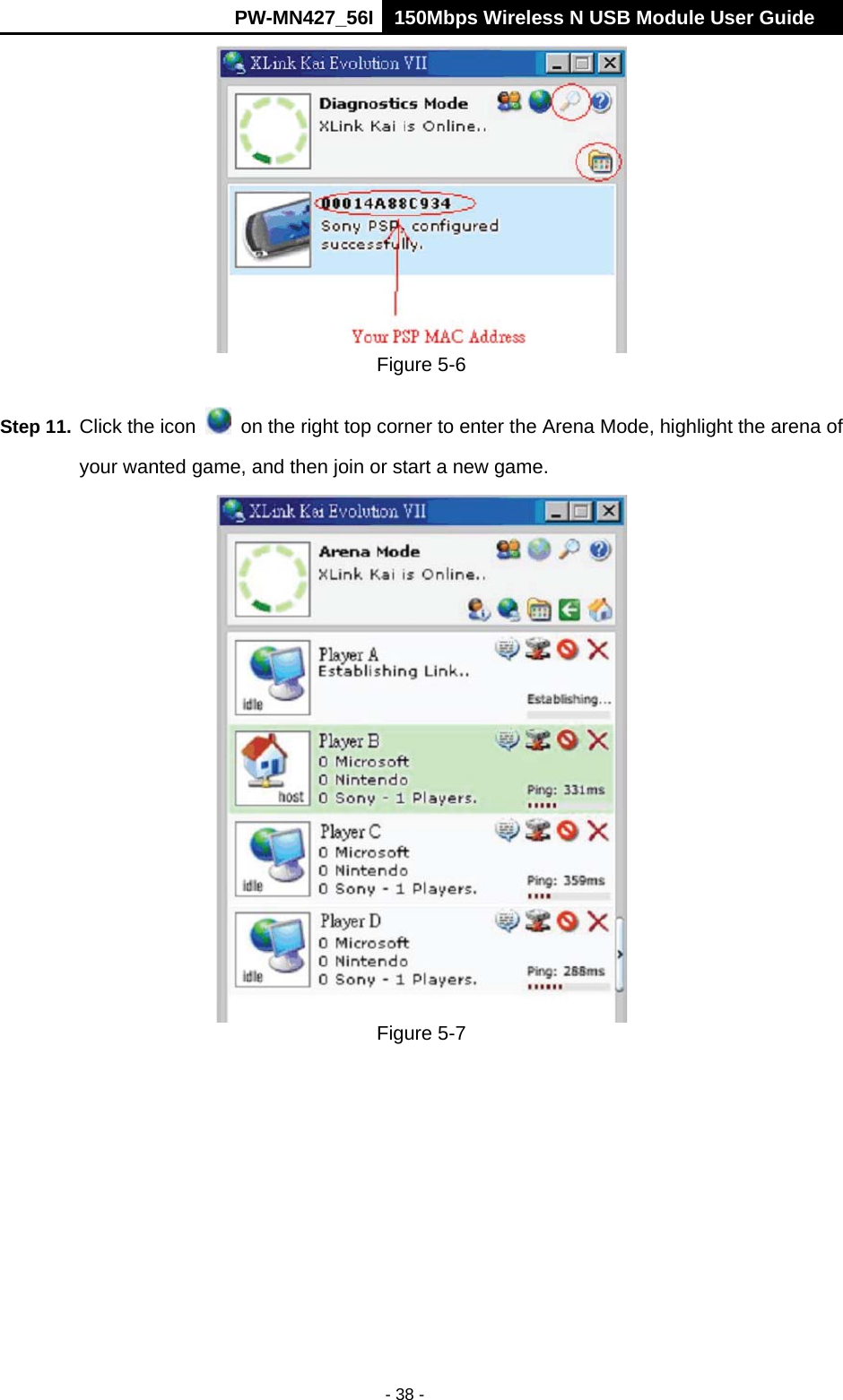      PW-MN427_56I 150Mbps Wireless N USB Module User Guide  - 38 -  Figure 5-6 Step 11. Click the icon    on the right top corner to enter the Arena Mode, highlight the arena of your wanted game, and then join or start a new game.  Figure 5-7 