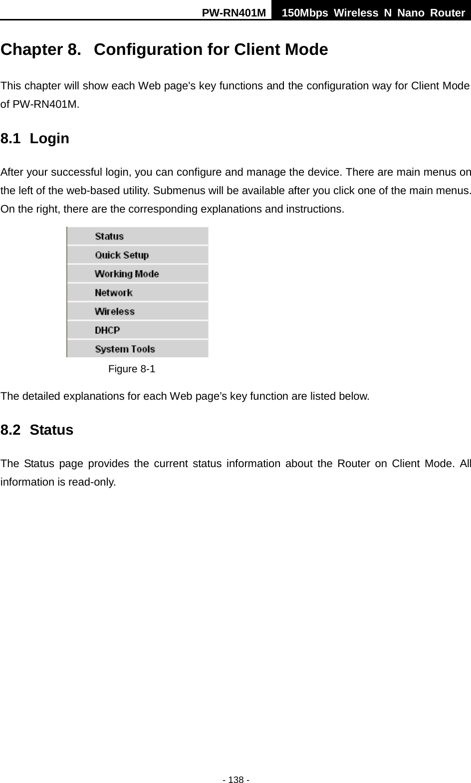 PW-RN401M 150Mbps  Wireless N Nano Router  - 138 - Chapter 8.  Configuration for Client Mode This chapter will show each Web page's key functions and the configuration way for Client Mode of PW-RN401M. 8.1 Login After your successful login, you can configure and manage the device. There are main menus on the left of the web-based utility. Submenus will be available after you click one of the main menus. On the right, there are the corresponding explanations and instructions.    Figure 8-1   The detailed explanations for each Web page&rsquo;s key function are listed below.   8.2 Status The Status page provides the  current status information about the Router on Client Mode. All information is read-only.   