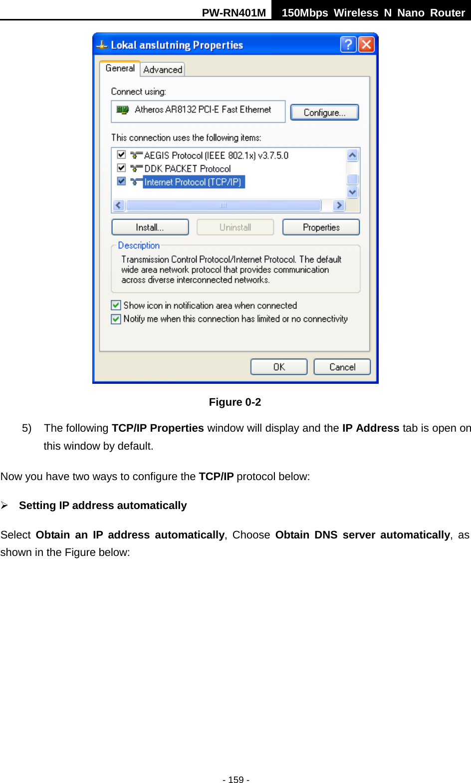 PW-RN401M 150Mbps  Wireless N Nano Router  - 159 -  Figure 0-2 5) The following TCP/IP Properties window will display and the IP Address tab is open on this window by default. Now you have two ways to configure the TCP/IP protocol below:  Setting IP address automatically Select  Obtain an IP address automatically,  Choose  Obtain DNS server automatically, as shown in the Figure below: 