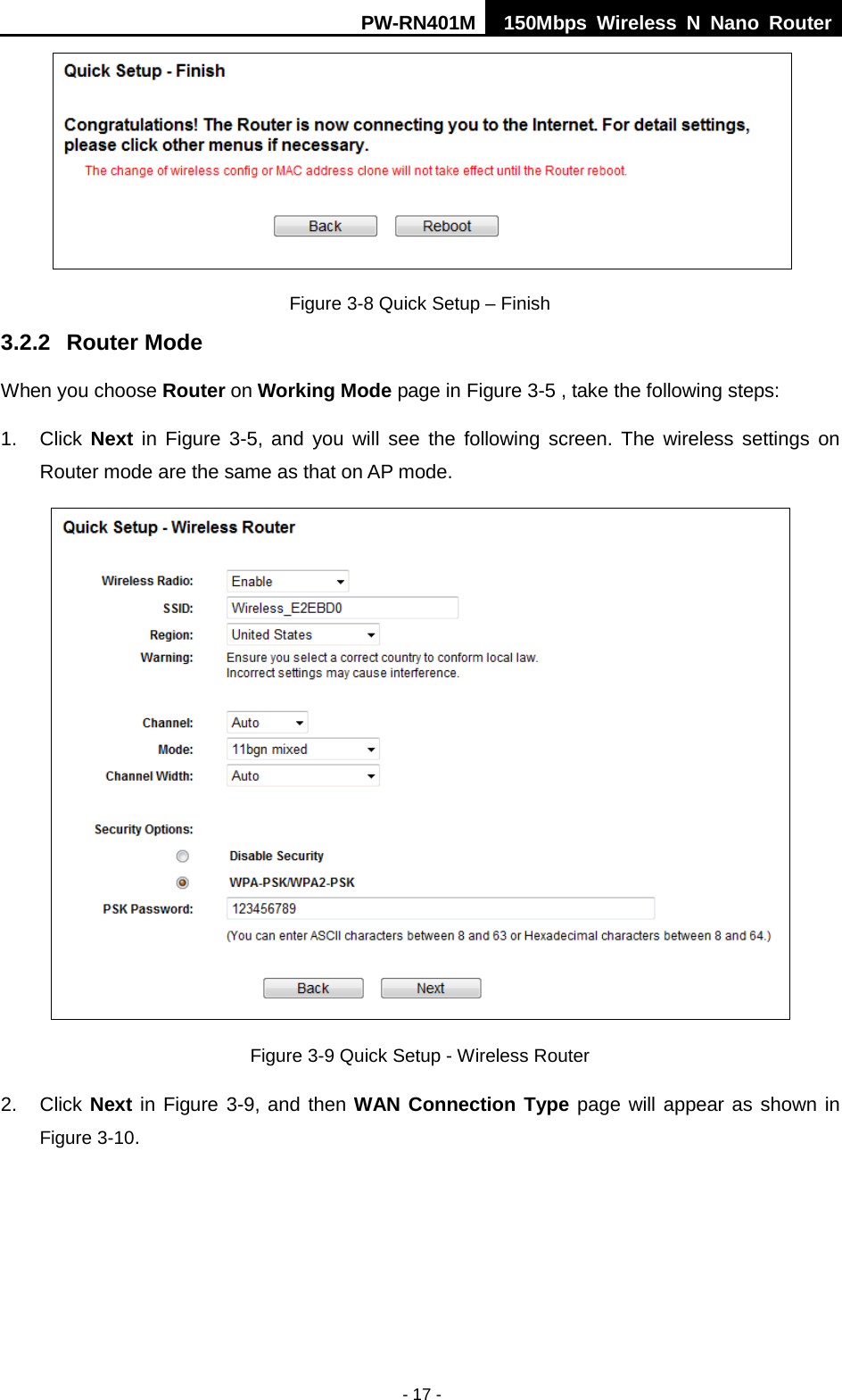 PW-RN401M 150Mbps  Wireless N Nano Router  - 17 -  Figure 3-8 Quick Setup &ndash; Finish 3.2.2 Router Mode When you choose Router on Working Mode page in Figure 3-5 , take the following steps: 1. Click  Next in  Figure  3-5, and you will see the following screen. The wireless settings on Router mode are the same as that on AP mode.  Figure 3-9 Quick Setup - Wireless Router 2. Click Next in Figure 3-9, and then WAN Connection Type page will appear as shown in Figure 3-10. 