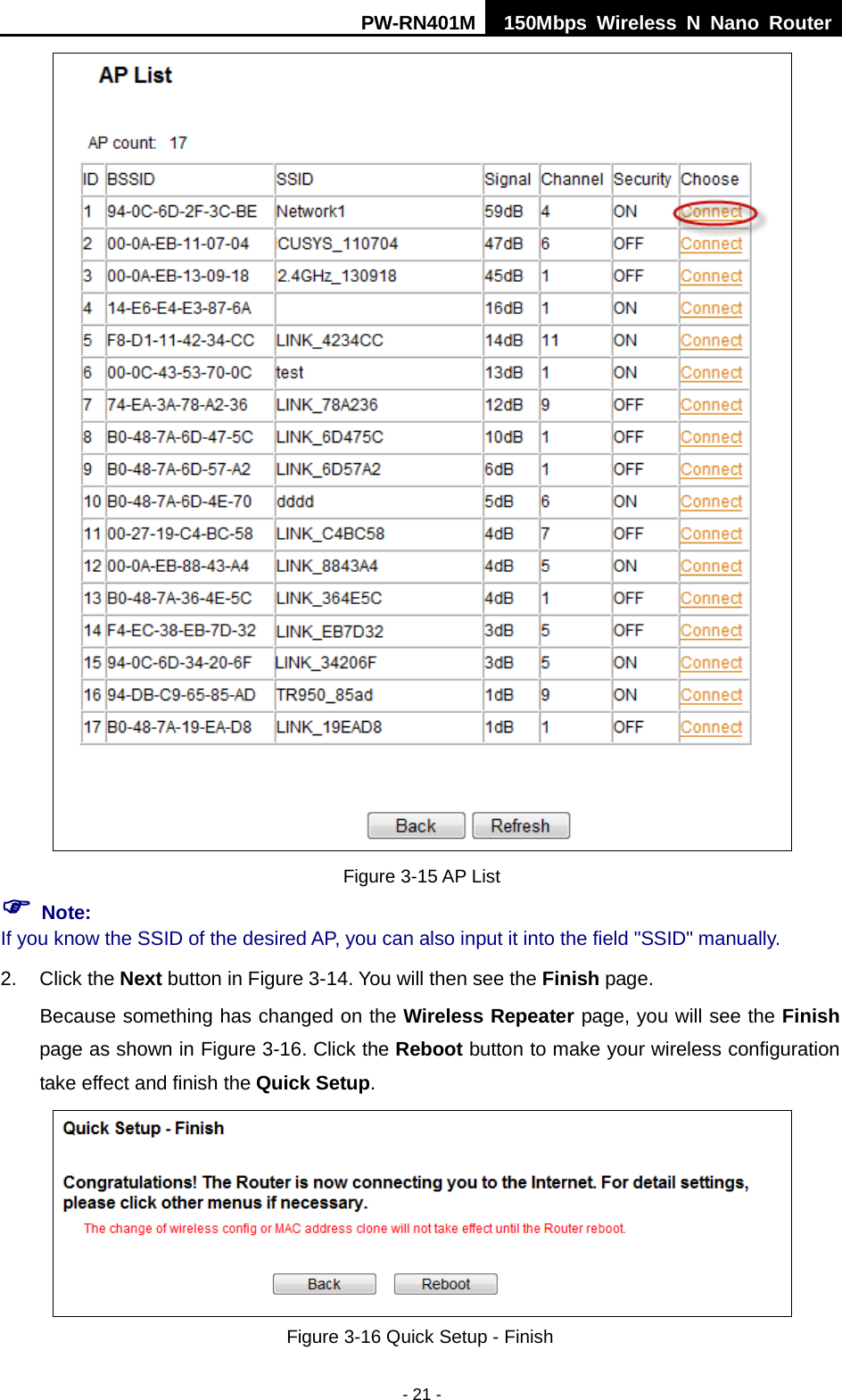 PW-RN401M 150Mbps  Wireless N Nano Router  - 21 -   Figure 3-15 AP List  Note: If you know the SSID of the desired AP, you can also input it into the field "SSID" manually. 2. Click the Next button in Figure 3-14. You will then see the Finish page. Because something has changed on the Wireless Repeater page, you will see the Finish page as shown in Figure 3-16. Click the Reboot button to make your wireless configuration take effect and finish the Quick Setup.  Figure 3-16 Quick Setup - Finish 