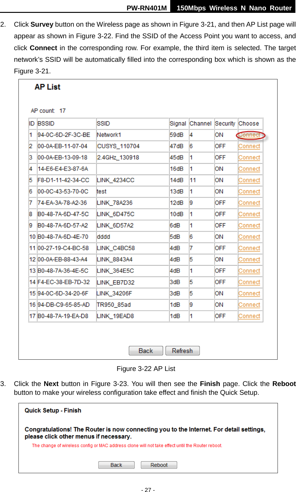 PW-RN401M 150Mbps  Wireless N Nano Router  - 27 - 2. Click Survey button on the Wireless page as shown in Figure 3-21, and then AP List page will appear as shown in Figure 3-22. Find the SSID of the Access Point you want to access, and click Connect in the corresponding row. For example, the third item is selected. The target network&rsquo;s SSID will be automatically filled into the corresponding box which is shown as the Figure 3-21.  Figure 3-22 AP List 3. Click the Next button in Figure 3-23. You will then see the Finish page. Click the Reboot button to make your wireless configuration take effect and finish the Quick Setup.  