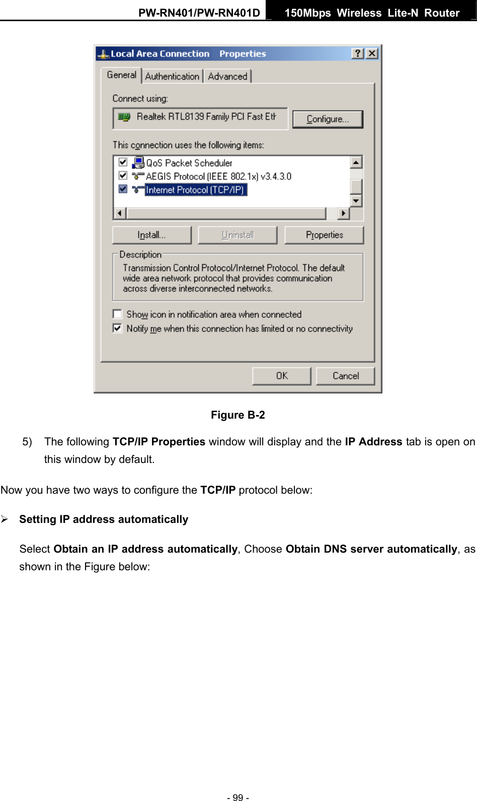 PW-RN401/PW-RN401D  150Mbps Wireless Lite-N Router    Figure B-2 5) The following TCP/IP Properties window will display and the IP Address tab is open on this window by default. Now you have two ways to configure the TCP/IP protocol below: &frac34; Setting IP address automatically Select Obtain an IP address automatically, Choose Obtain DNS server automatically, as shown in the Figure below: - 99 - 