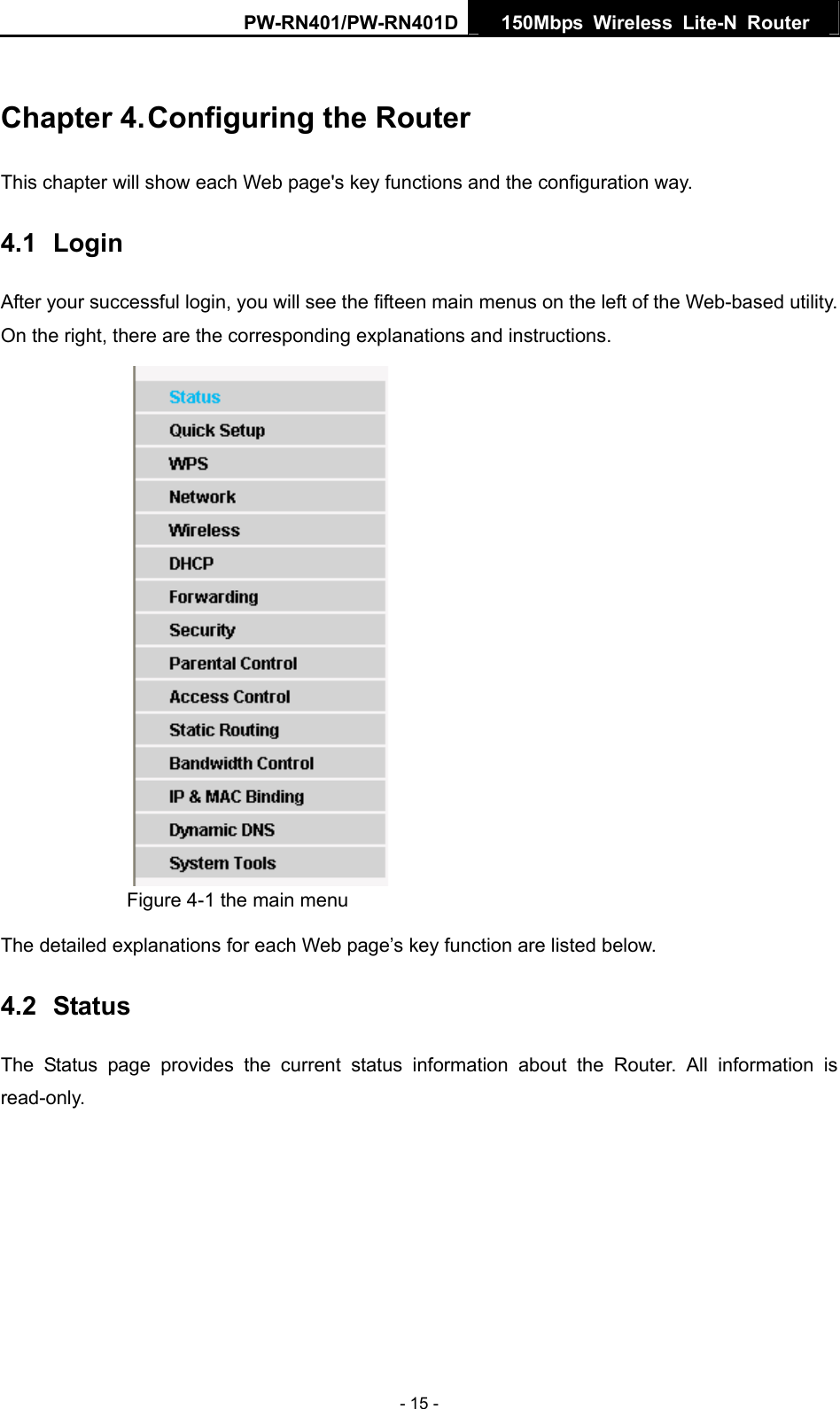 PW-RN401/PW-RN401D  150Mbps Wireless Lite-N Router   Chapter 4. Configuring the Router This chapter will show each Web page's key functions and the configuration way. 4.1  Login After your successful login, you will see the fifteen main menus on the left of the Web-based utility. On the right, there are the corresponding explanations and instructions.    Figure 4-1 the main menu The detailed explanations for each Web page&rsquo;s key function are listed below.   4.2  Status The Status page provides the current status information about the Router. All information is read-only. - 15 - 