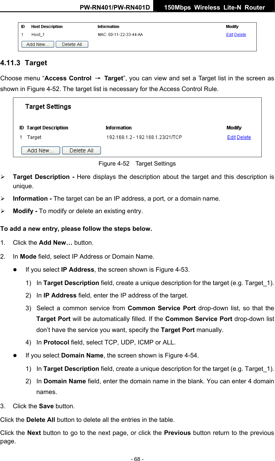 PW-RN401/PW-RN401D  150Mbps Wireless Lite-N Router    4.11.3  Target Choose menu &ldquo;Access Control  &rarr; Target&rdquo;, you can view and set a Target list in the screen as shown in Figure 4-52. The target list is necessary for the Access Control Rule.  Figure 4-52  Target Settings &frac34; Target Description - Here displays the description about the target and this description is unique.  &frac34; Information - The target can be an IP address, a port, or a domain name.   &frac34; Modify - To modify or delete an existing entry. To add a new entry, please follow the steps below. 1. Click the Add New&hellip; button. 2. In Mode field, select IP Address or Domain Name. z If you select IP Address, the screen shown is Figure 4-53.  1) In Target Description field, create a unique description for the target (e.g. Target_1). 2) In IP Address field, enter the IP address of the target. 3)  Select a common service from Common Service Port drop-down list, so that the Target Port will be automatically filled. If the Common Service Port drop-down list don&rsquo;t have the service you want, specify the Target Port manually. 4) In Protocol field, select TCP, UDP, ICMP or ALL.  z If you select Domain Name, the screen shown is Figure 4-54. 1) In Target Description field, create a unique description for the target (e.g. Target_1). 2) In Domain Name field, enter the domain name in the blank. You can enter 4 domain names. 3. Click the Save button. Click the Delete All button to delete all the entries in the table. Click the Next button to go to the next page, or click the Previous button return to the previous page. - 68 - 